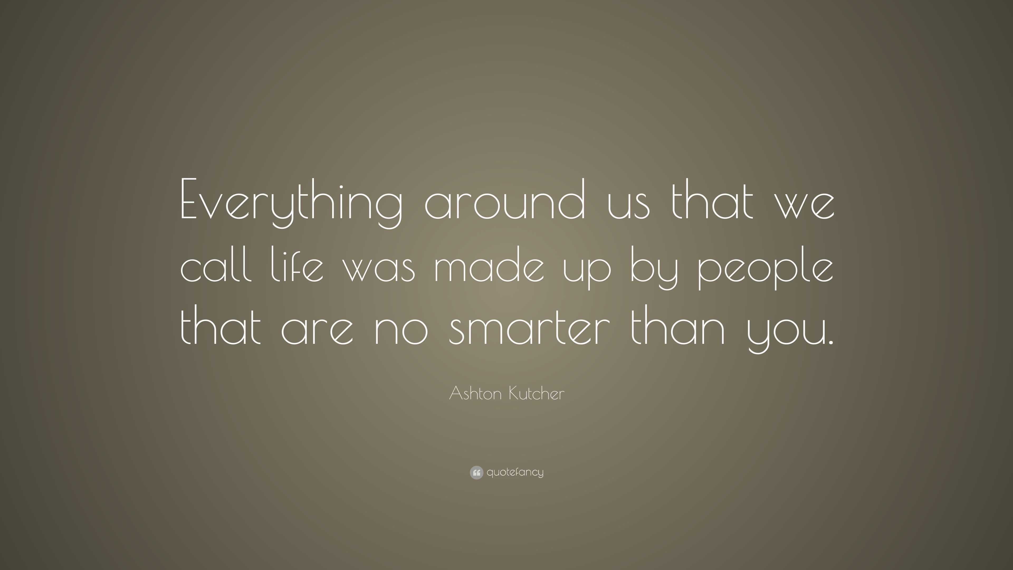 Ashton Kutcher Quote: “Everything around us that we call life was made ...