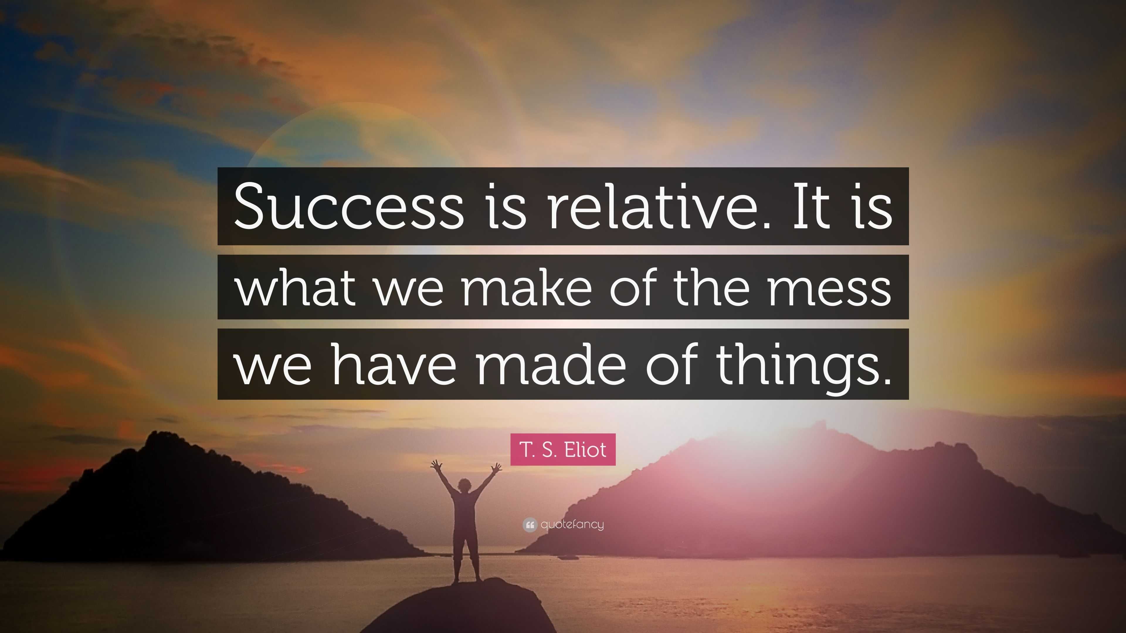 T. S. Eliot Quote: “Success is relative. It is what we make of the mess ...