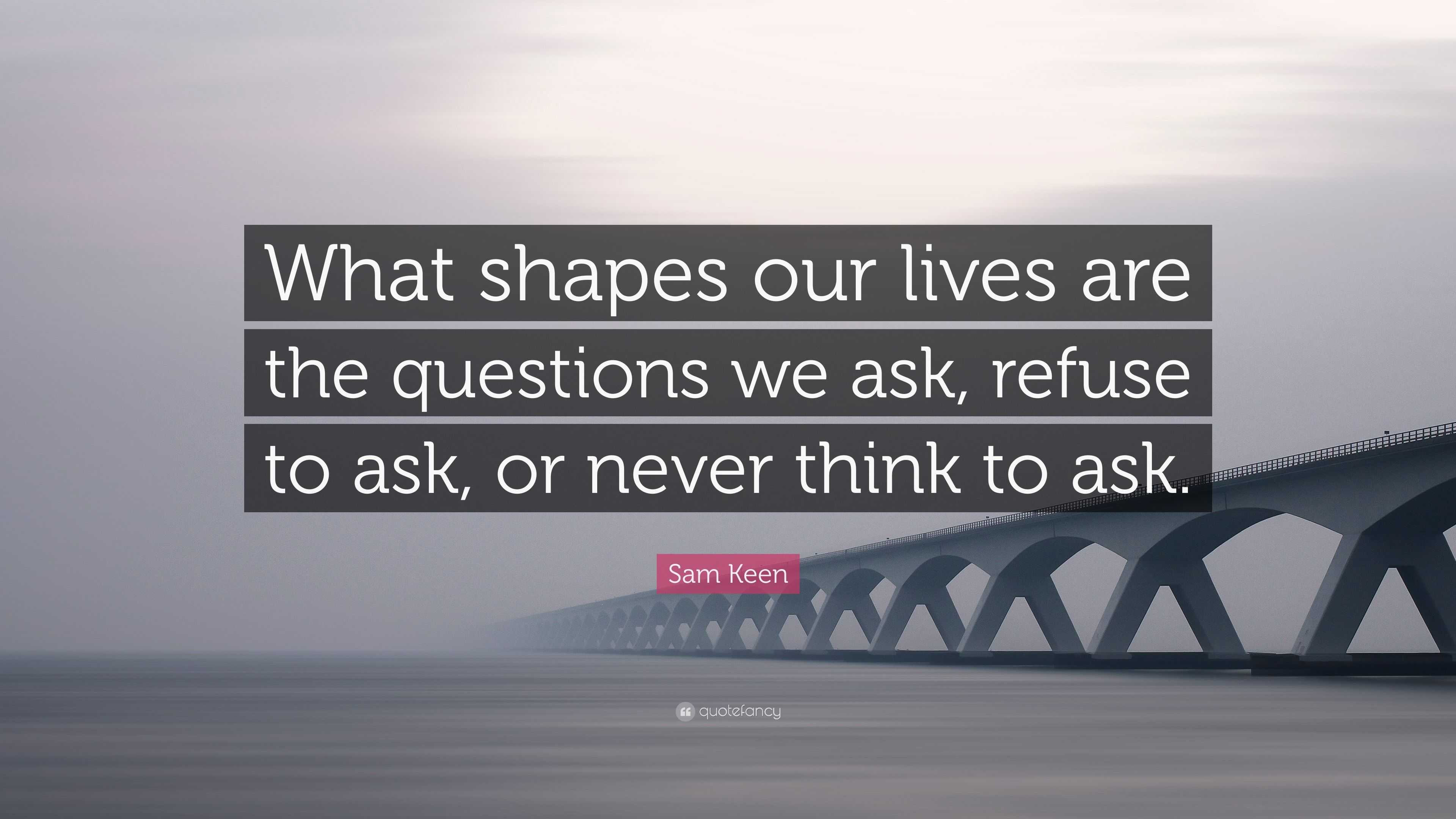 Sam Keen Quote: “What shapes our lives are the questions we ask, refuse