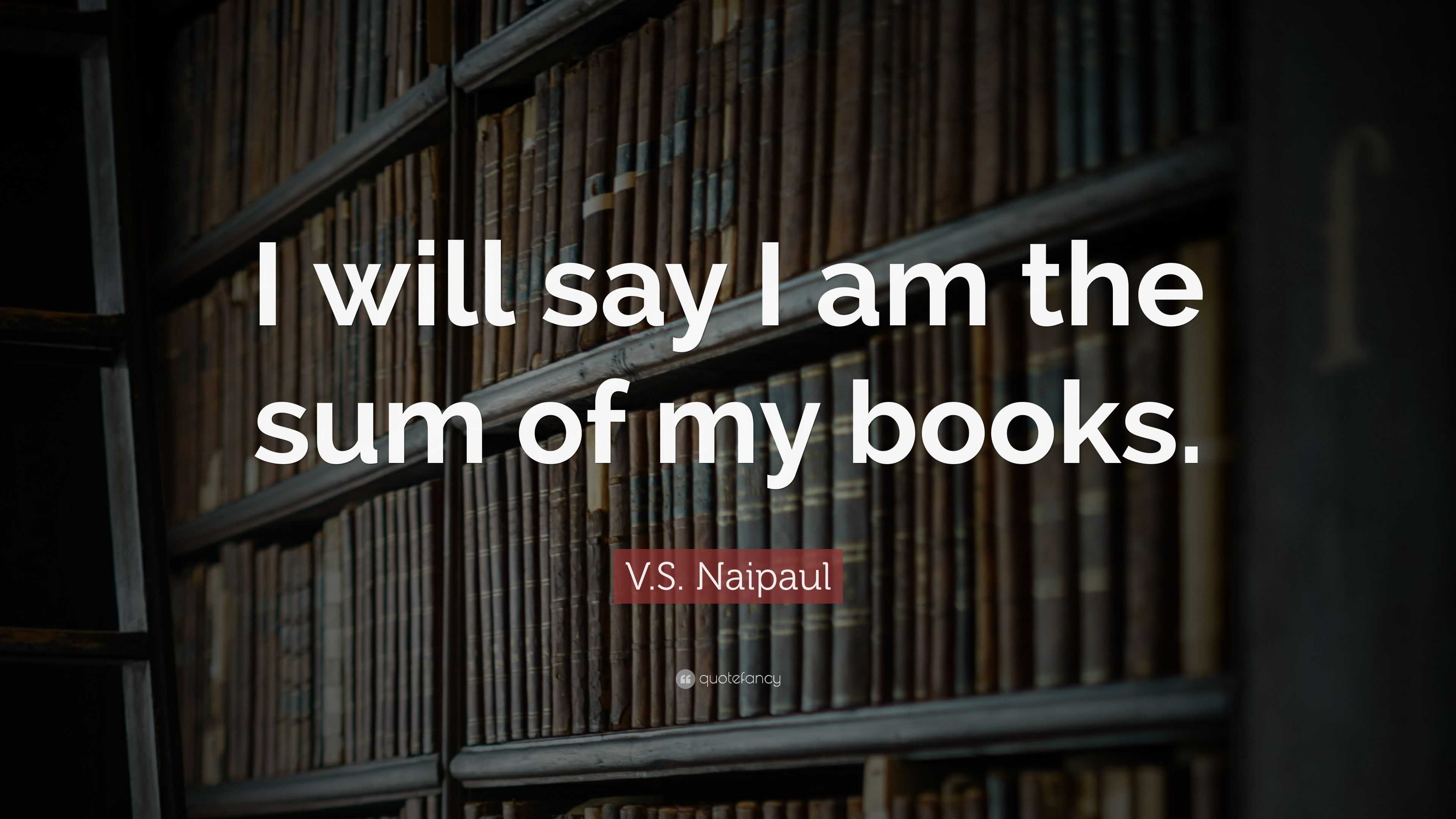 V.S. Naipaul Quote: “I will say I am the sum of my books.”