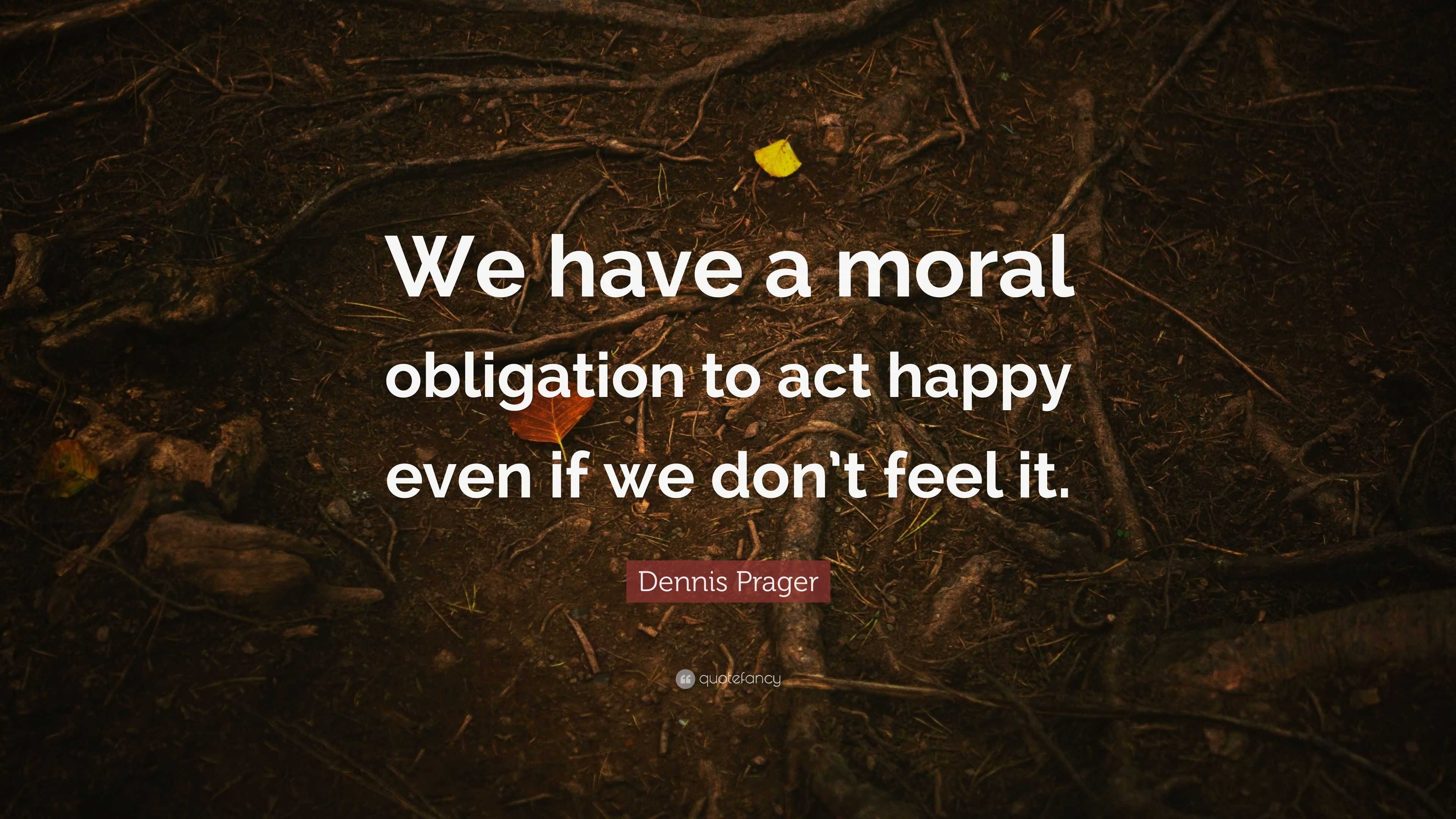 dennis-prager-quote-we-have-a-moral-obligation-to-act-happy-even-if