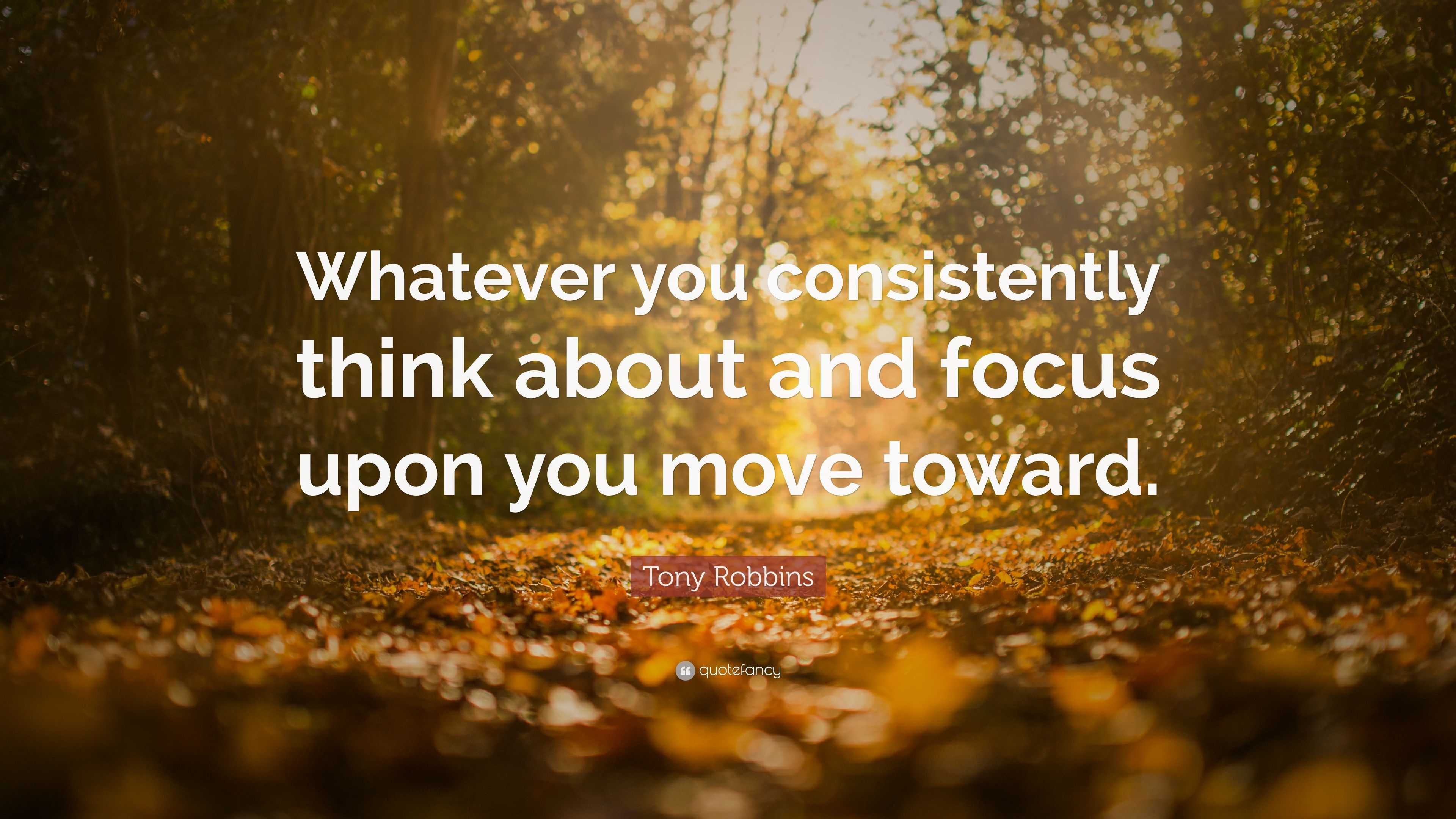 Tony Robbins Quote: “Whatever you consistently think about and focus ...