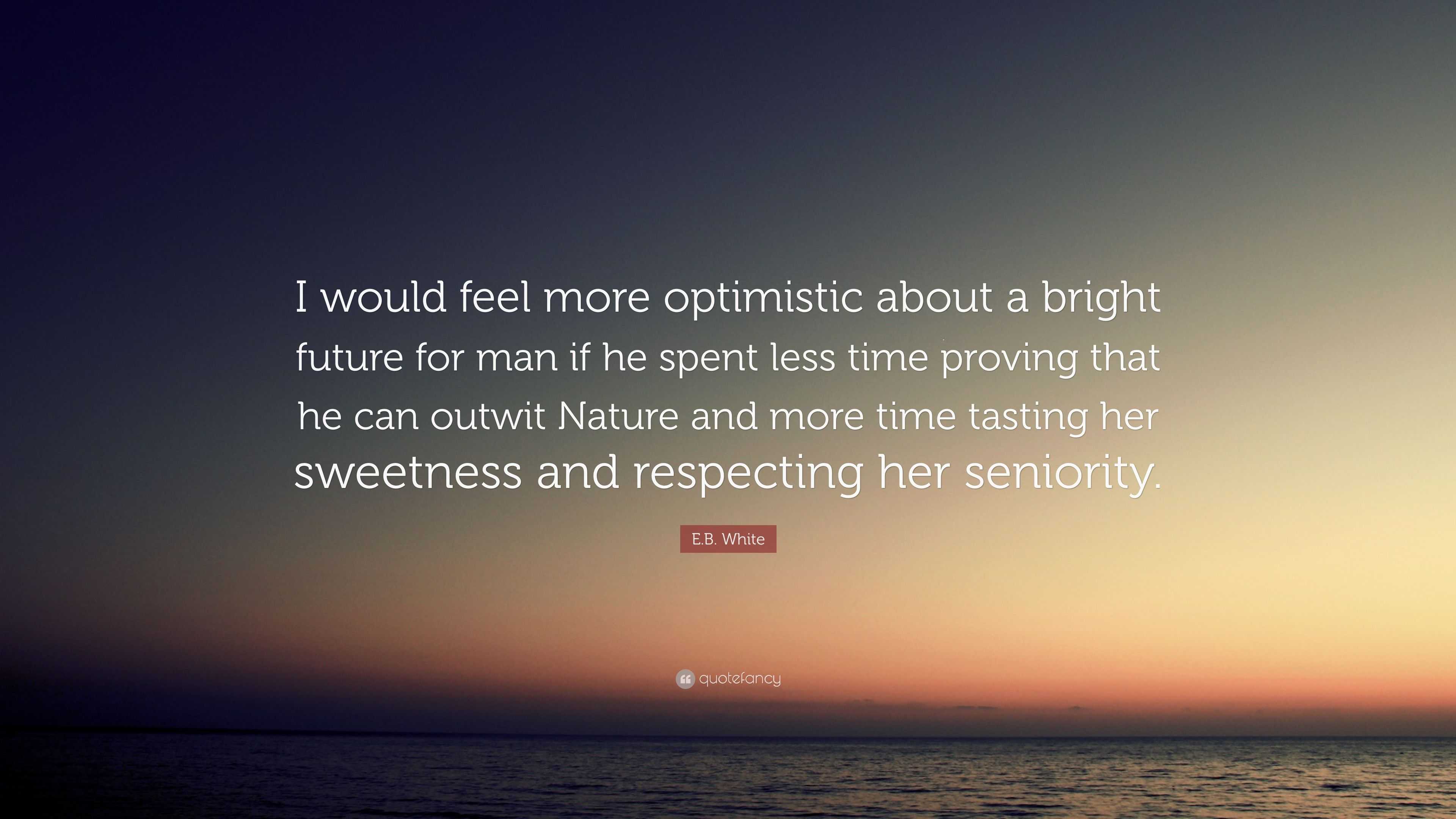 E.B. White Quote: “I Would Feel More Optimistic About A Bright Future ...