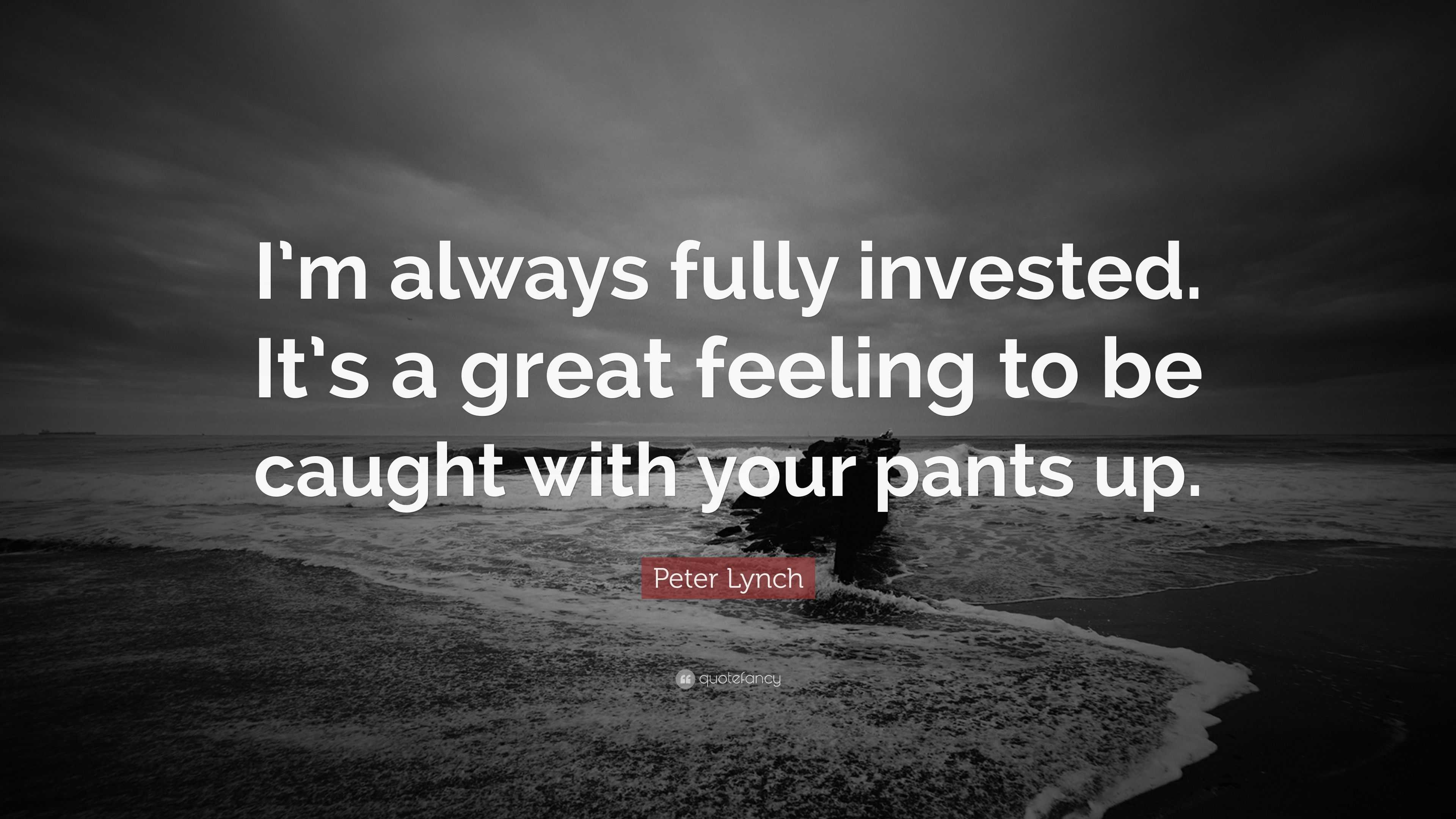 Peter Lynch Quote “I’m always fully invested. It’s a great feeling to