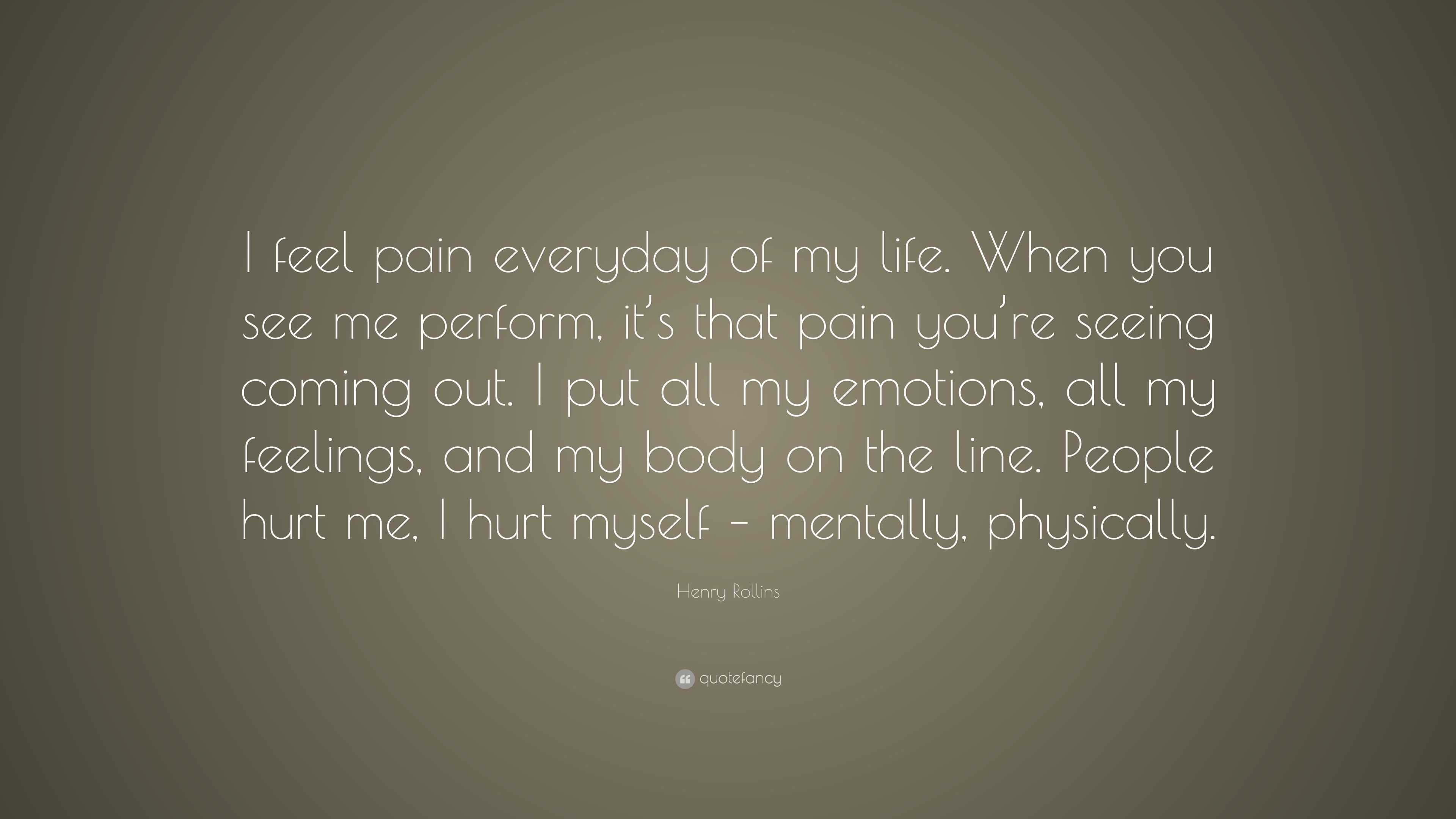 Henry Rollins Quote: “I feel pain everyday of my life. When you see me ...