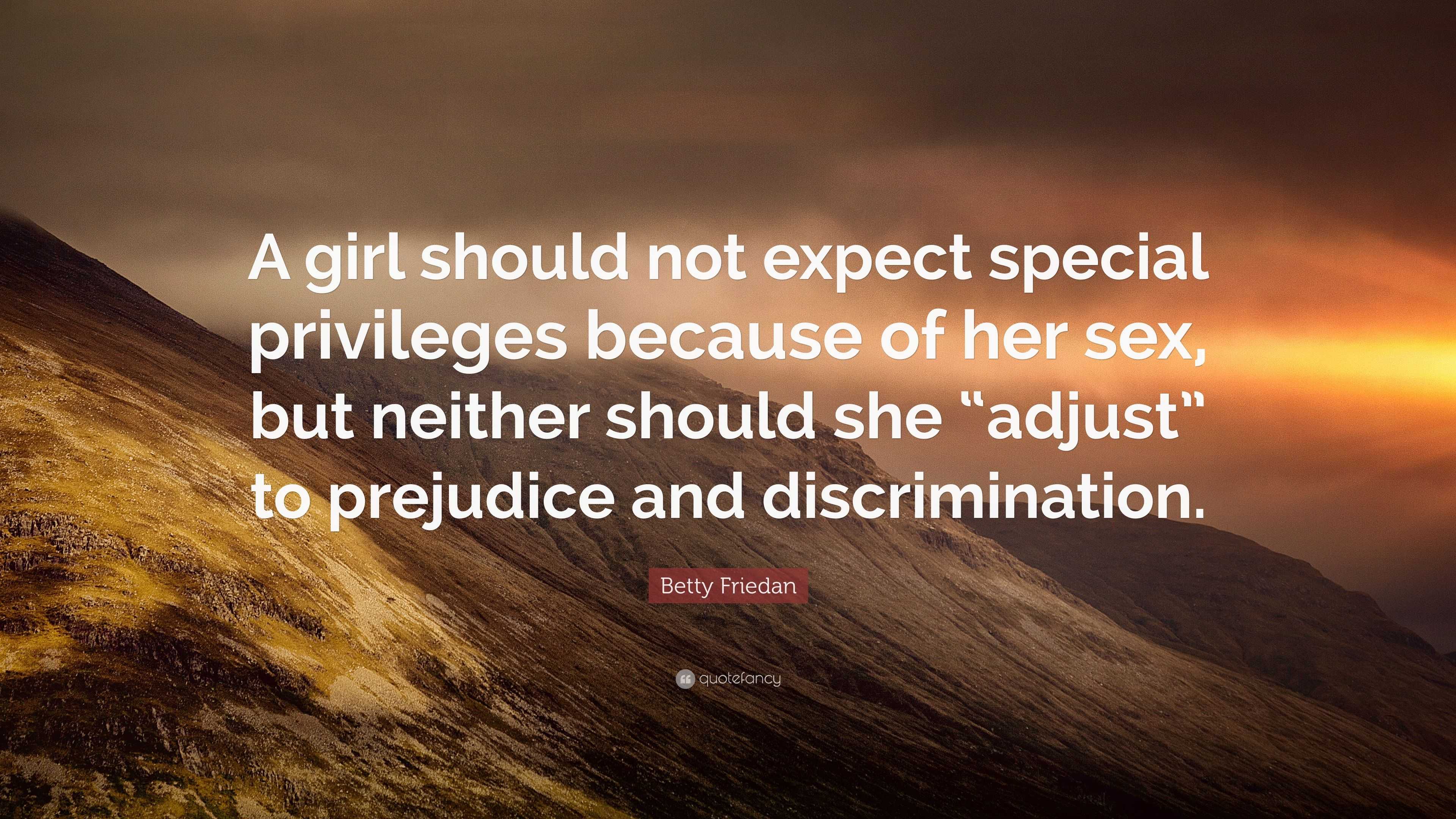 Betty Friedan Quote: “A girl should not expect special privileges because  of her sex, but neither should she “adjust” to prejudice and discrim...”