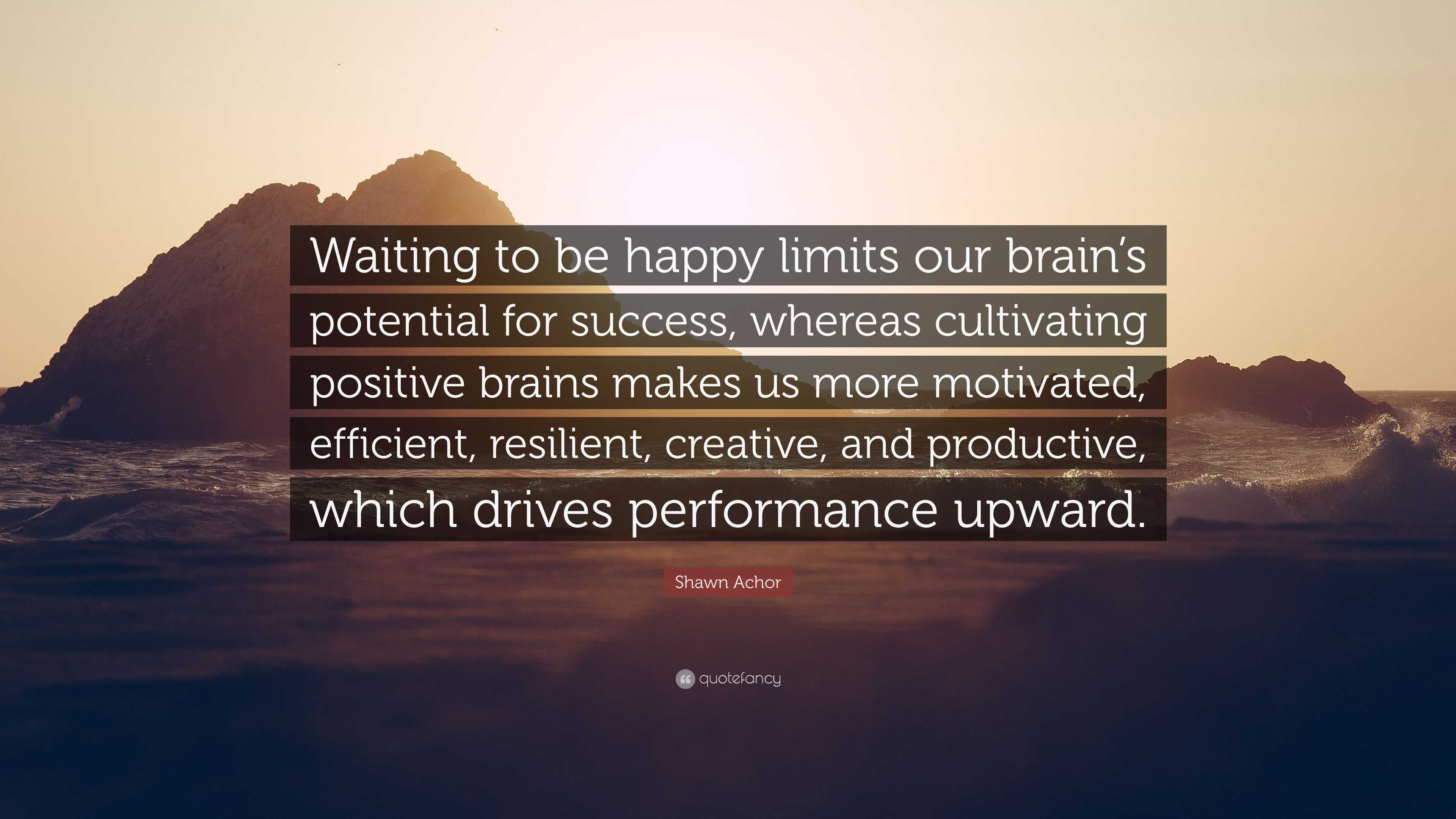 Shawn Achor Quote “Waiting to be happy limits our brain’s potential