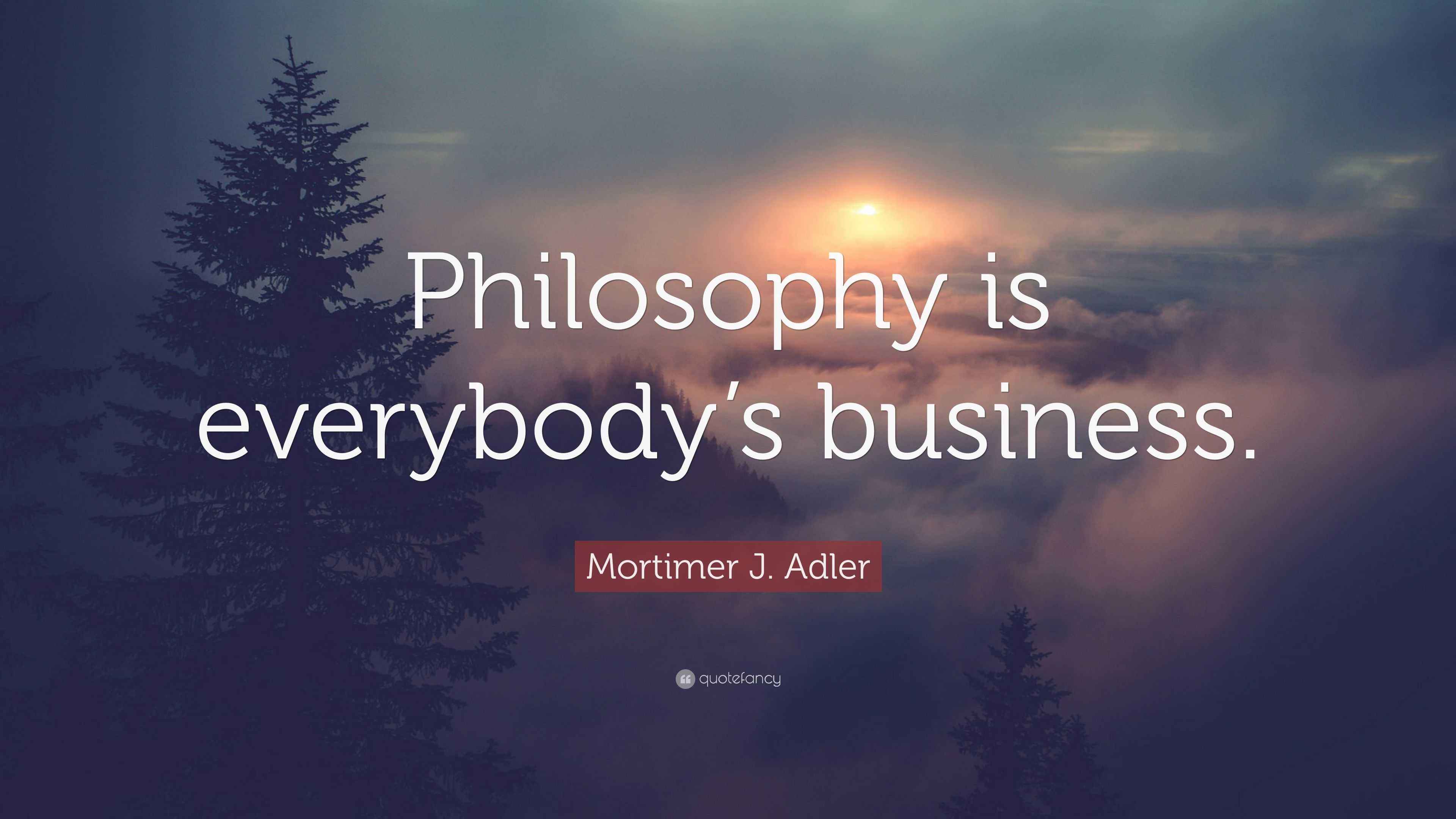 Mortimer J. Adler Quote “Philosophy is everybody’s business.”