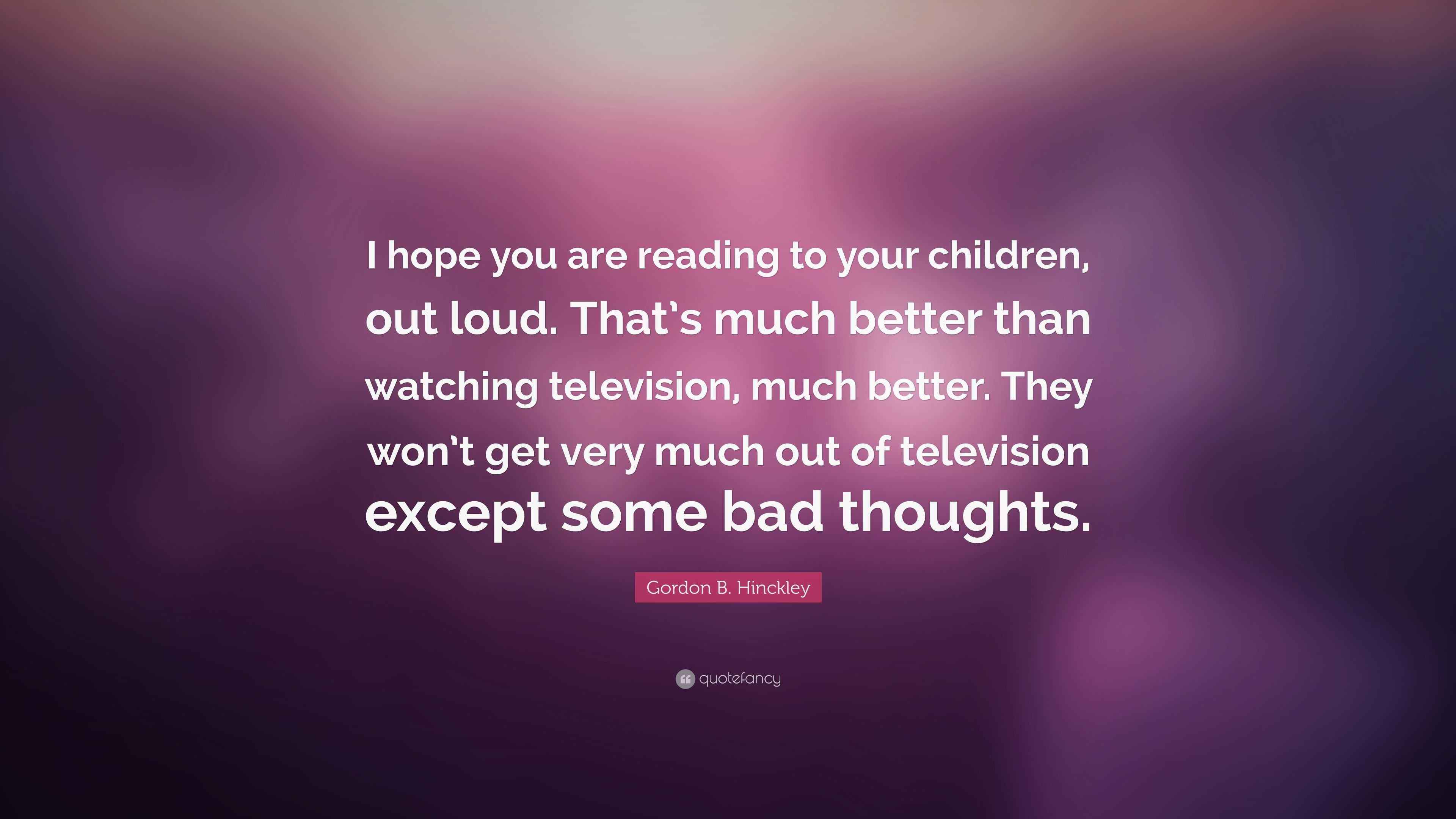 Gordon B. Hinckley Quote “I hope you are reading to your children, out loud. That’s much better