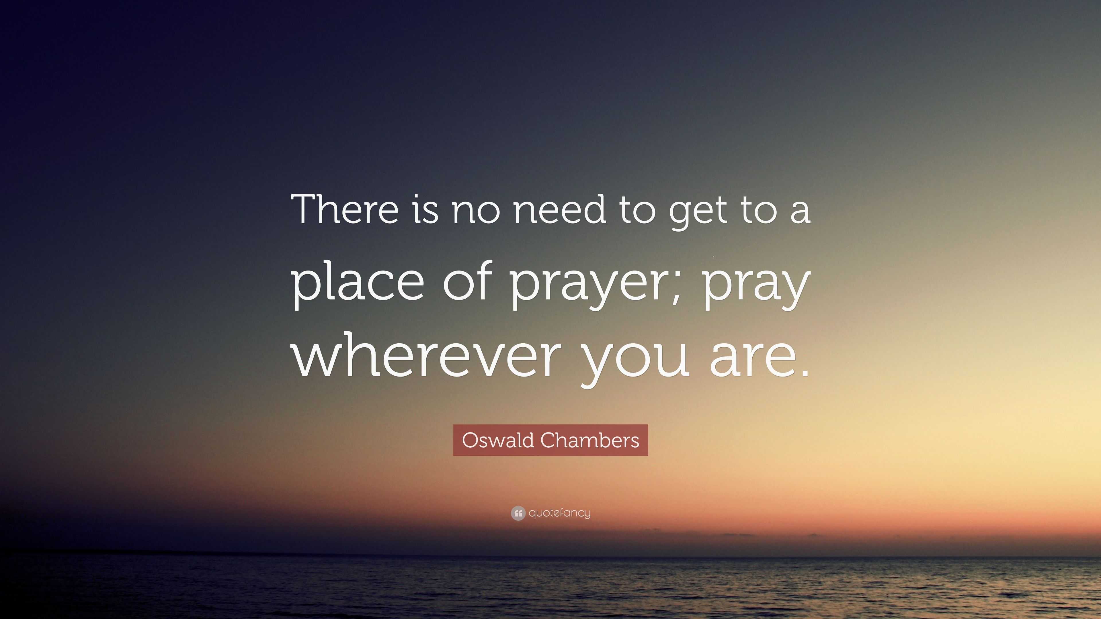 Oswald Chambers Quote: “There is no need to get to a place of prayer ...