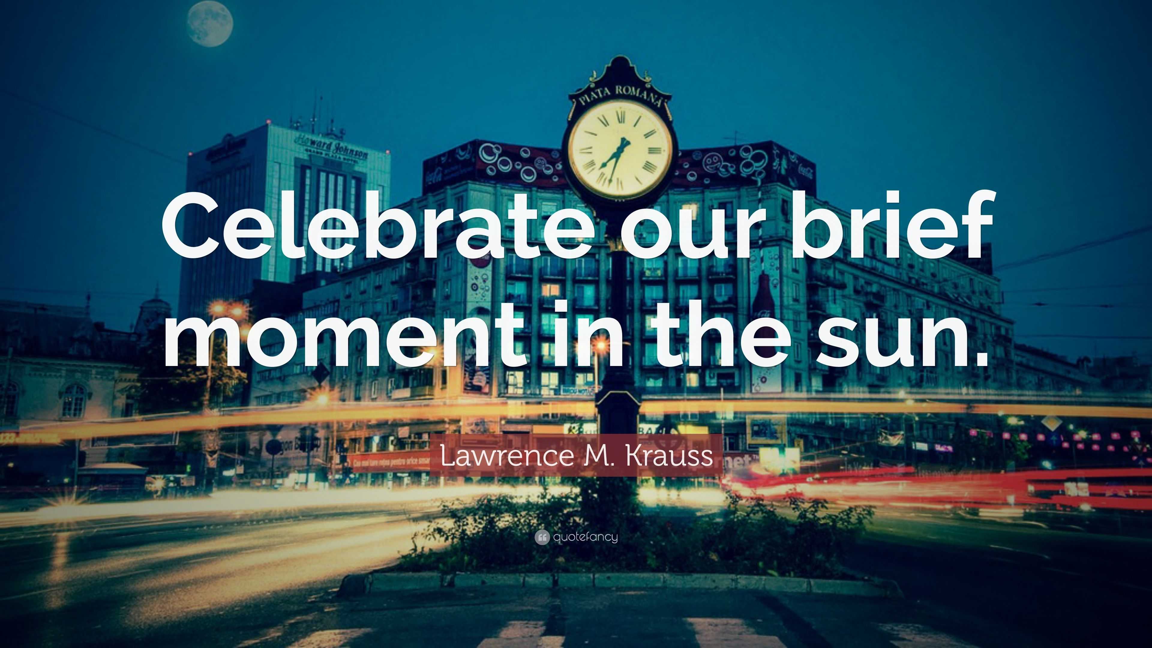 Lawrence M. Krauss Quote “Celebrate our brief moment in the sun.”