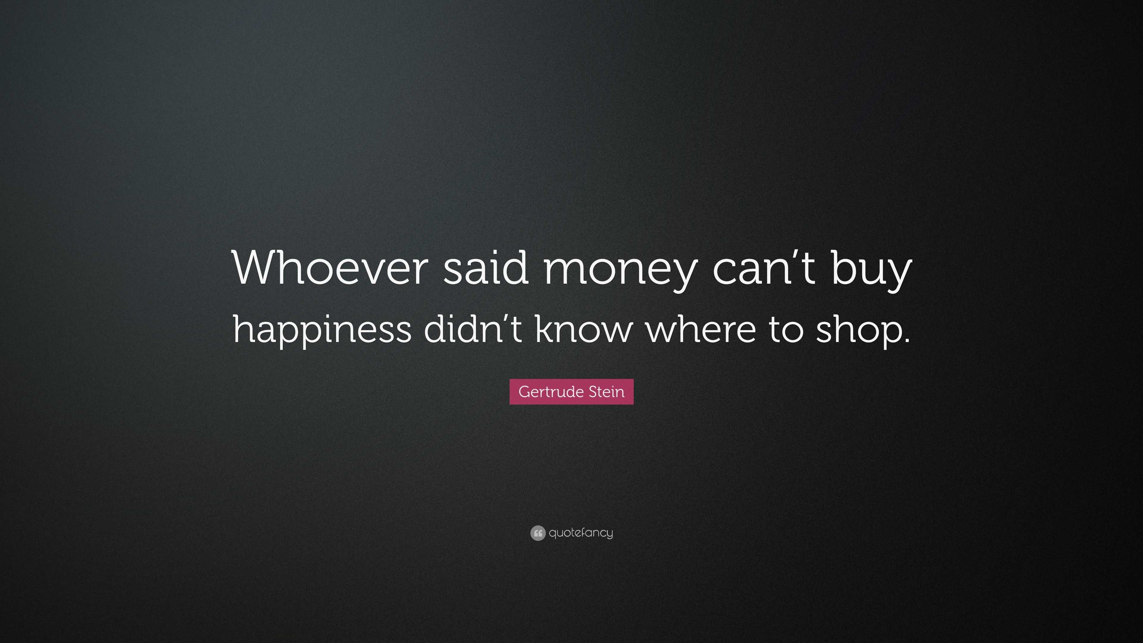 Gertrude Stein Quote: “Whoever said money can’t buy happiness didn’t