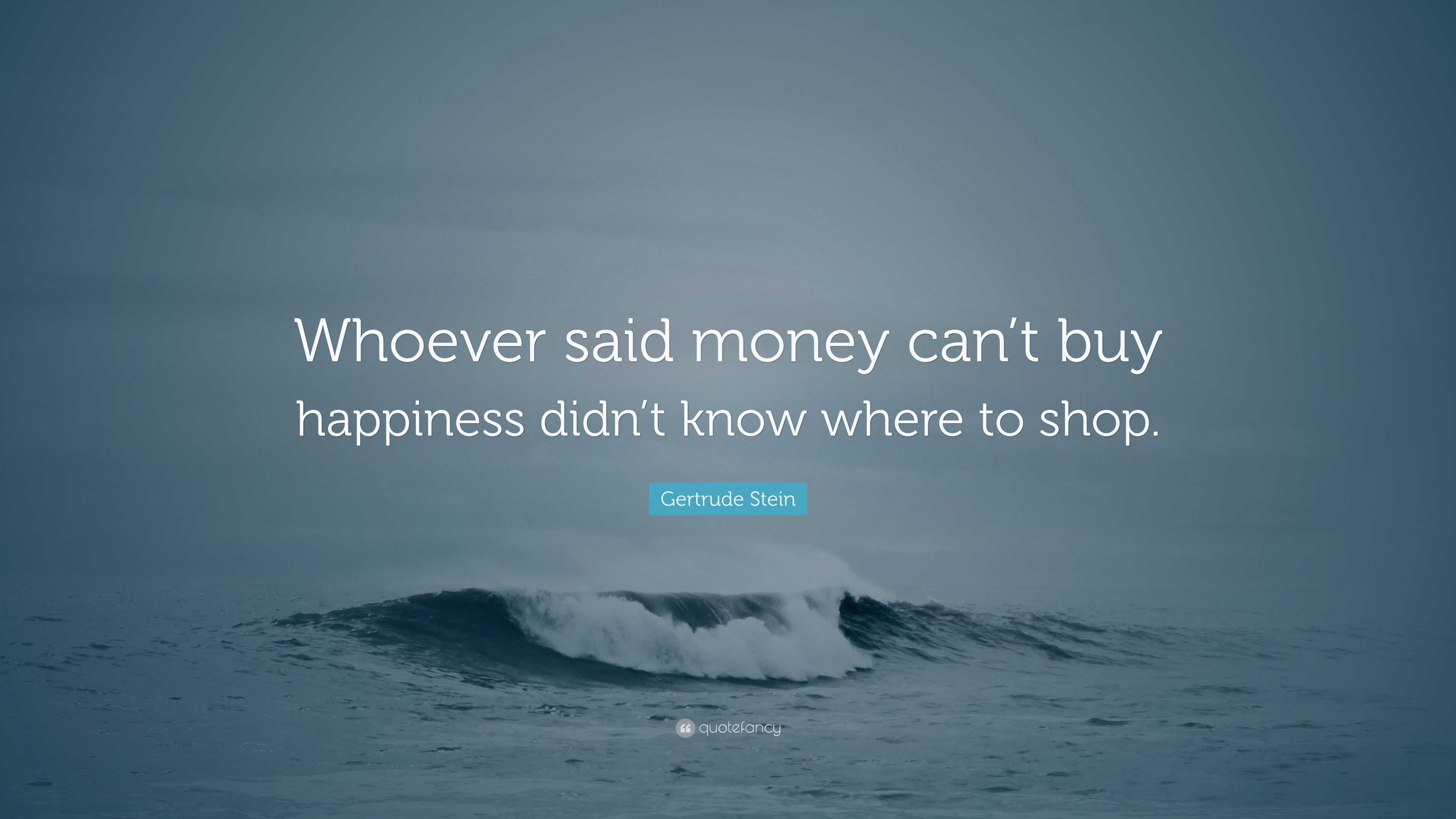 Gertrude Stein Quote: “Whoever said money can't buy happiness didn