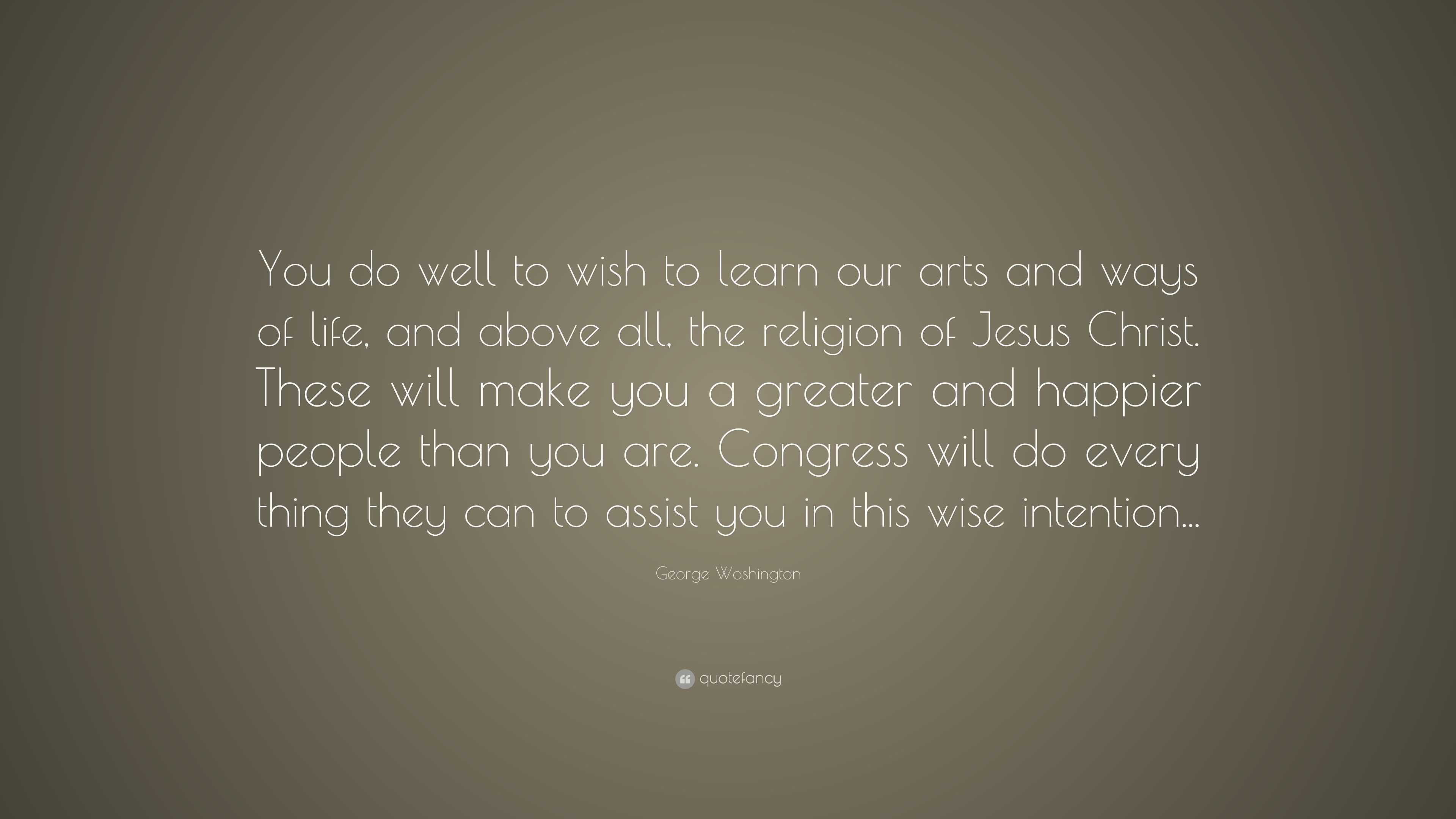 George Washington Quote: “You do well to wish to learn our arts and ...