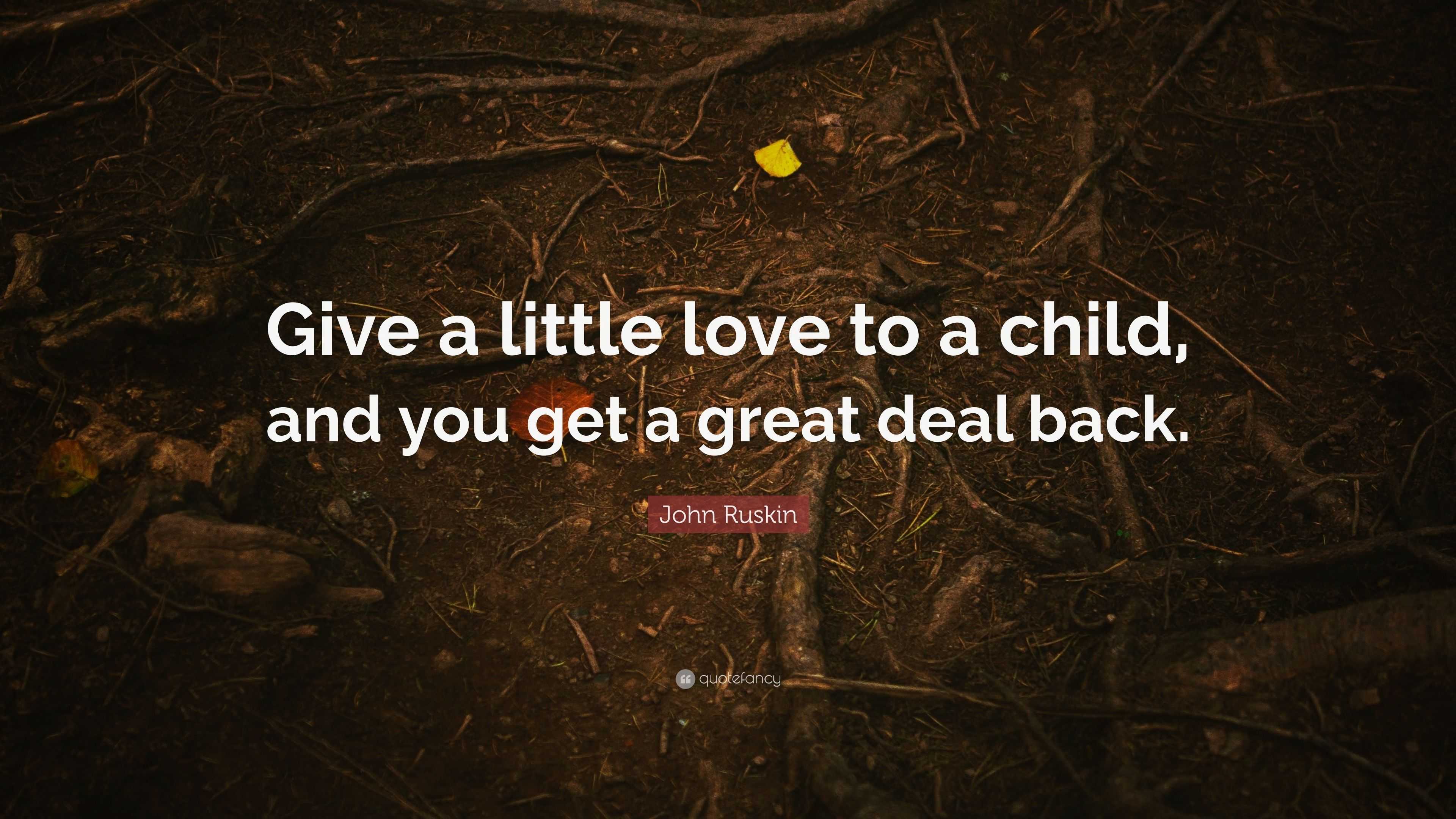 John Ruskin Quote Give A Little Love To A Child And You Get A