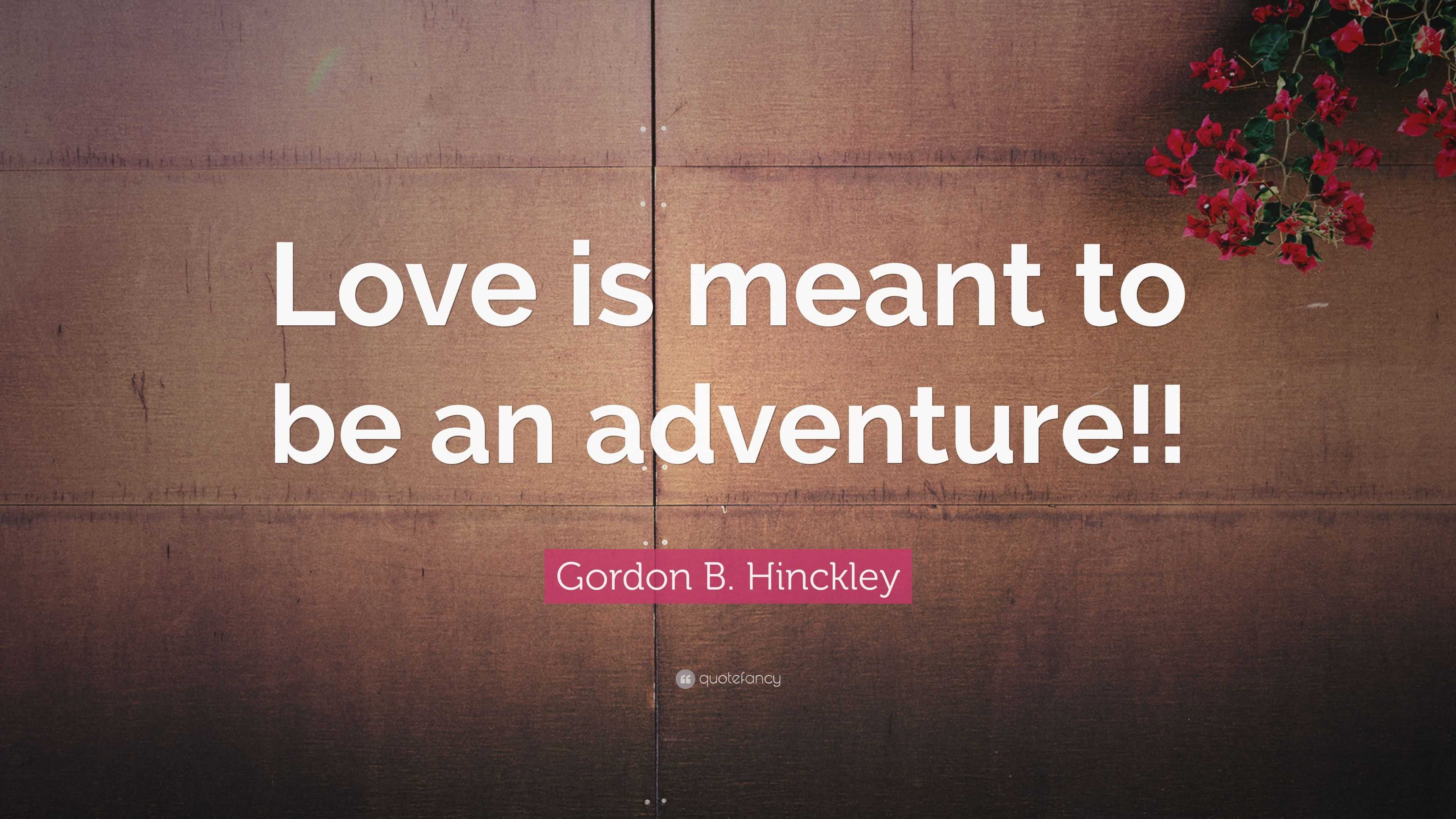 Gordon B. Hinckley Quote “Love is meant to be an adventure!!”
