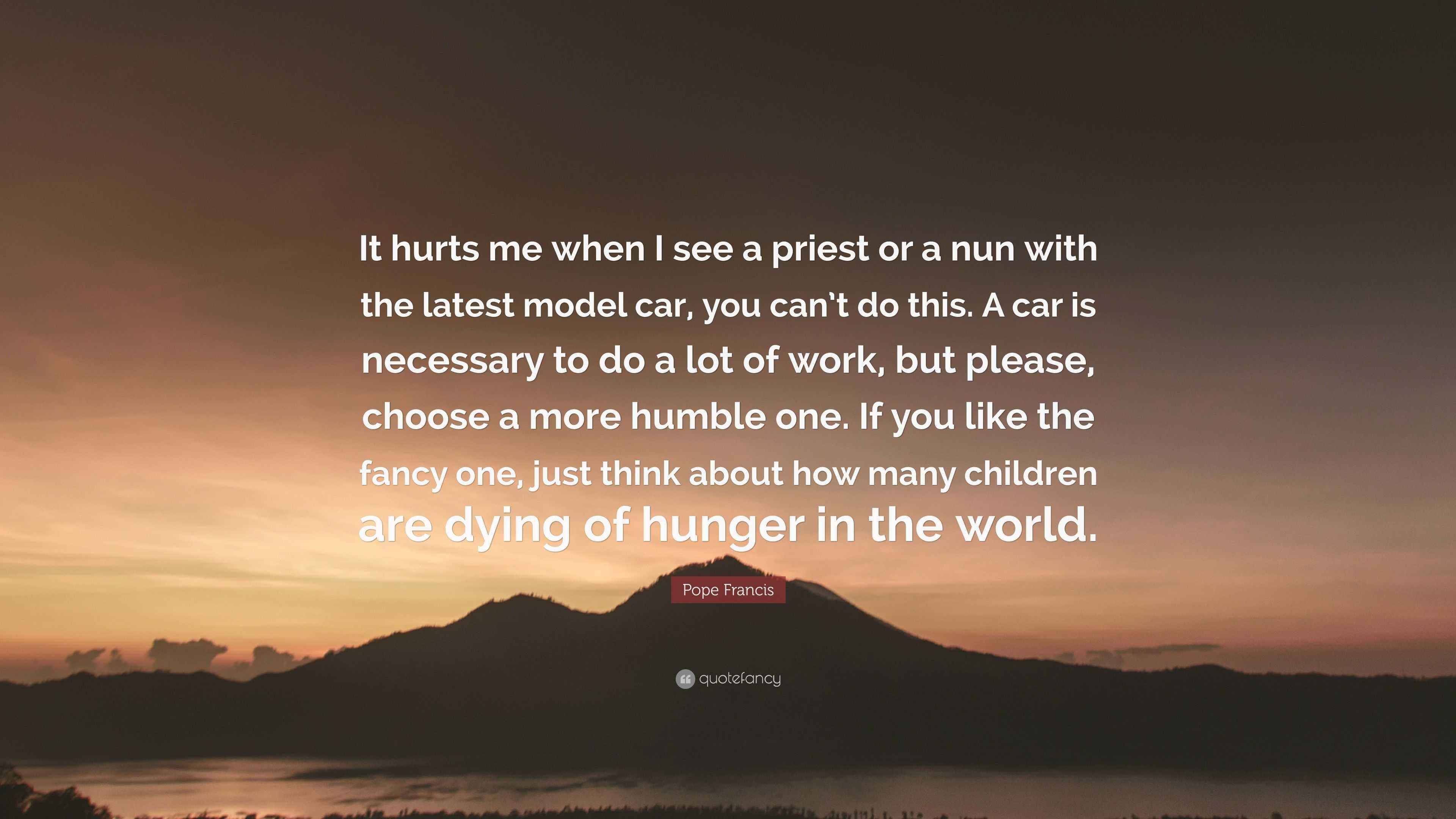 Pope Francis Quote It Hurts Me When I See A Priest Or A Nun With The Latest Model Car You Can T Do This A Car Is Necessary To Do A Lot Of