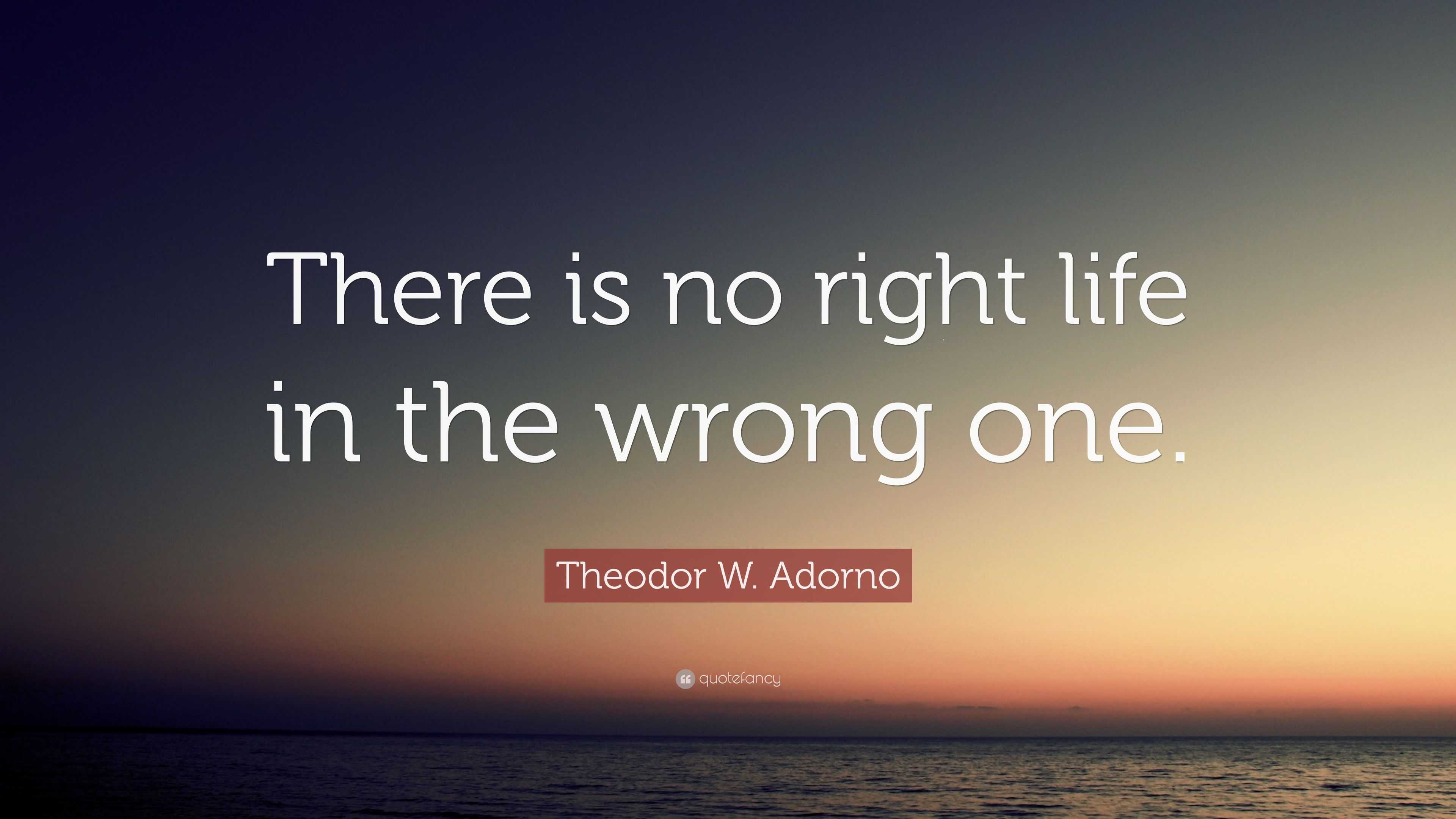 Theodor W. Adorno Quote “There is no right life in the wrong one.”