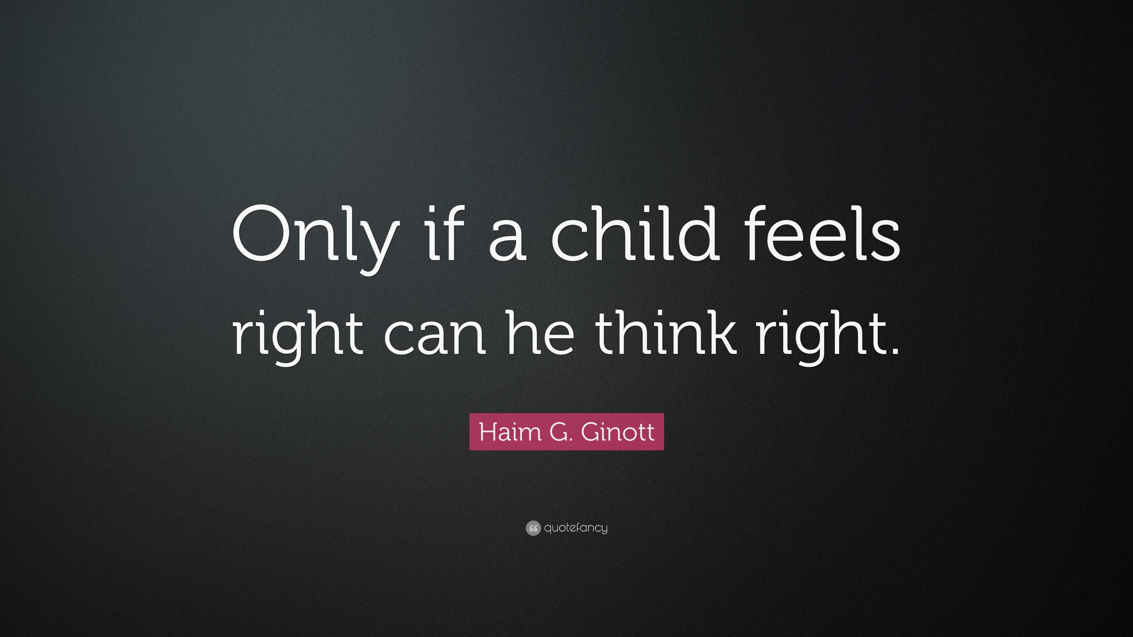 Haim G. Ginott Quote: “Only if a child feels right can he think right.”