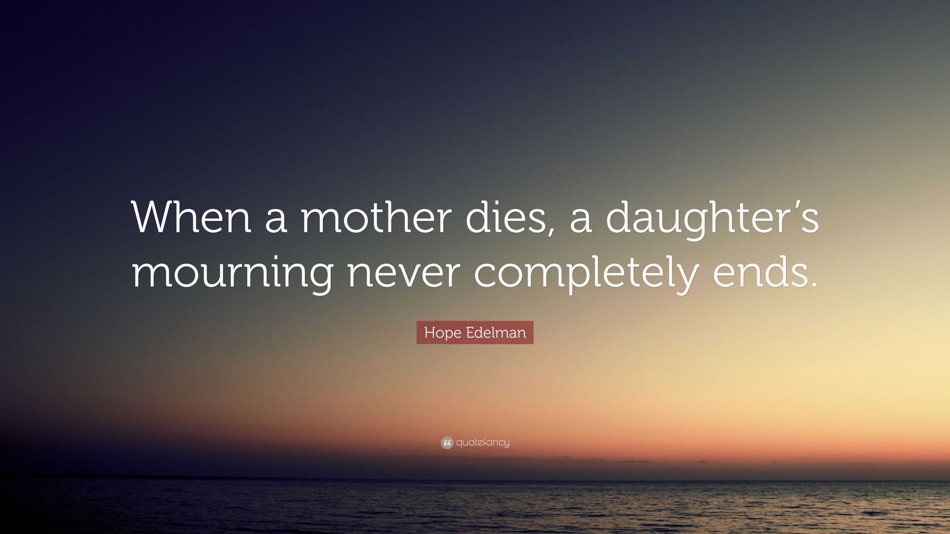 Hope Edelman Quote “When a mother dies, a daughter’s mourning never