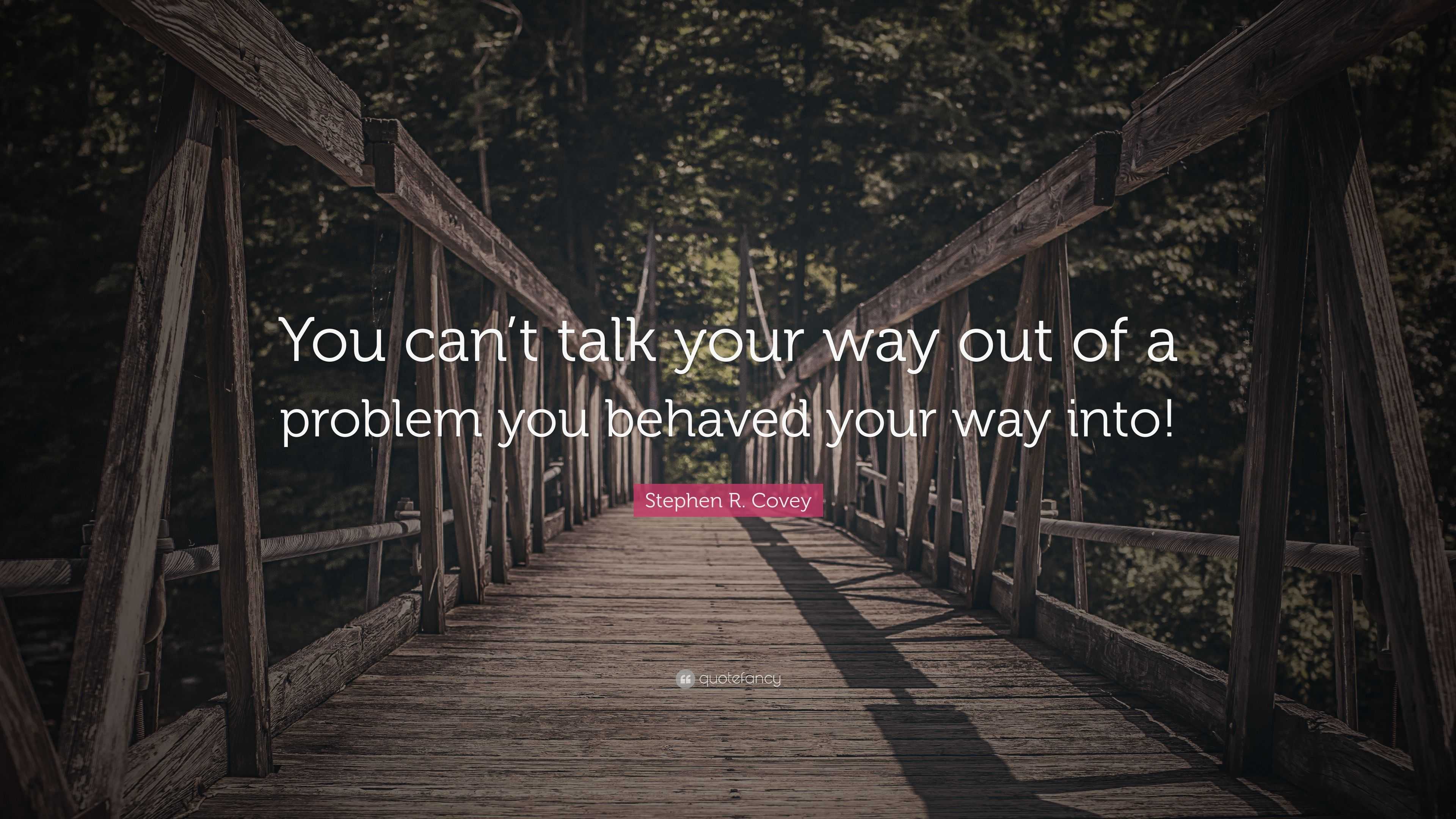 Stephen R. Covey Quote “You can’t talk your way out of a problem you
