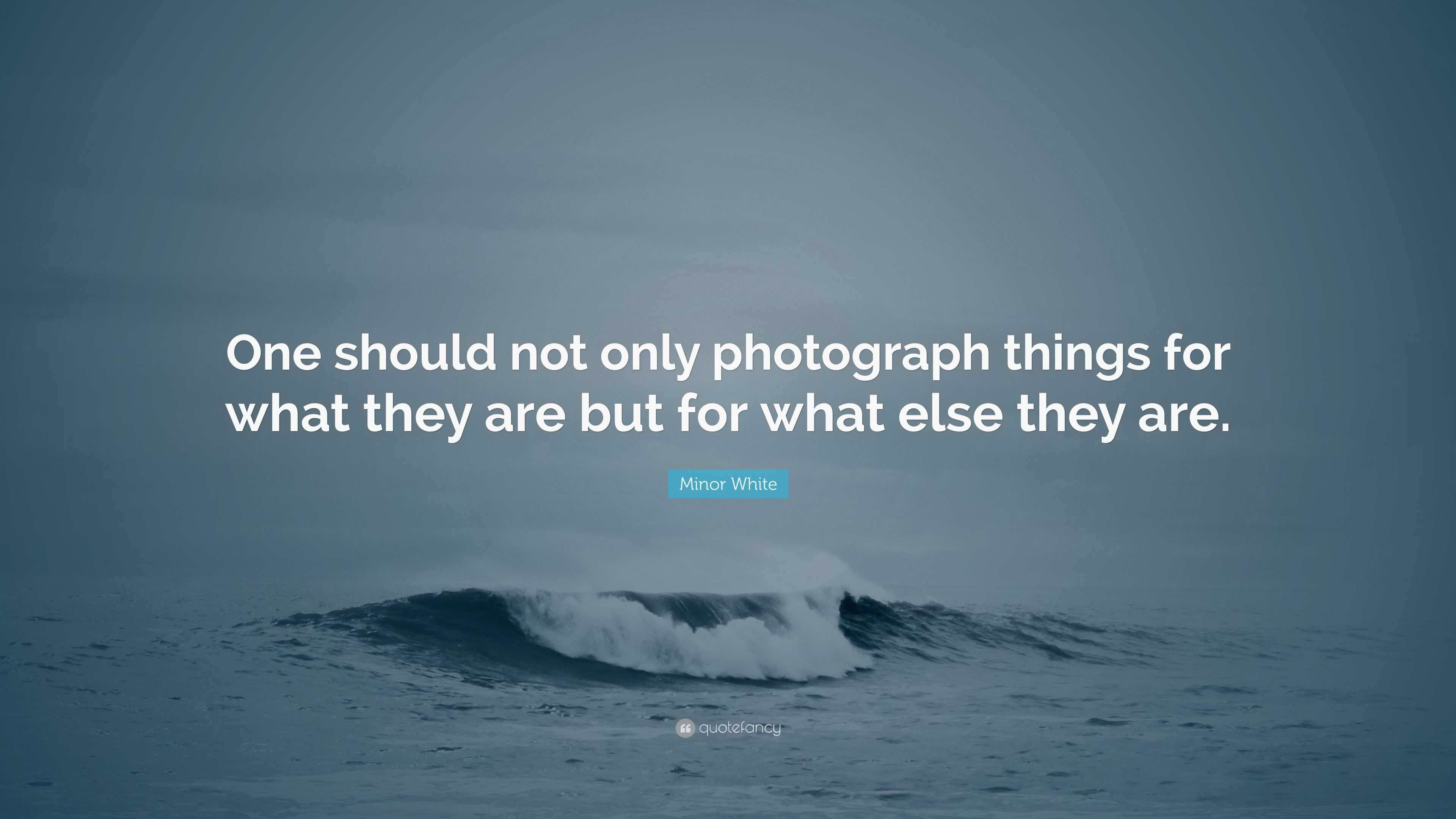 Minor White Quote: “One should not only photograph things for what they ...