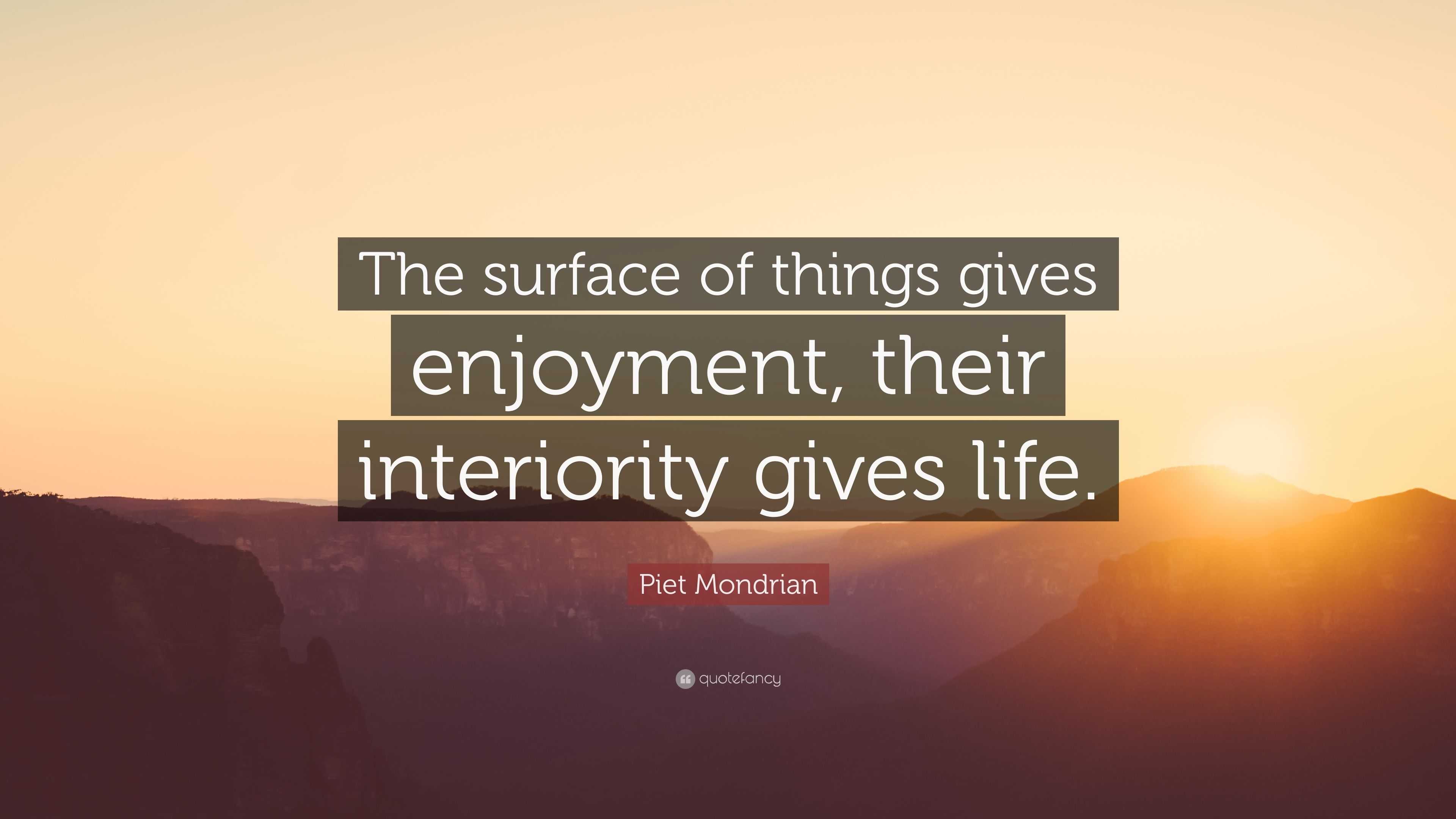 Piet Mondrian Quote: “The surface of things gives enjoyment, their ...