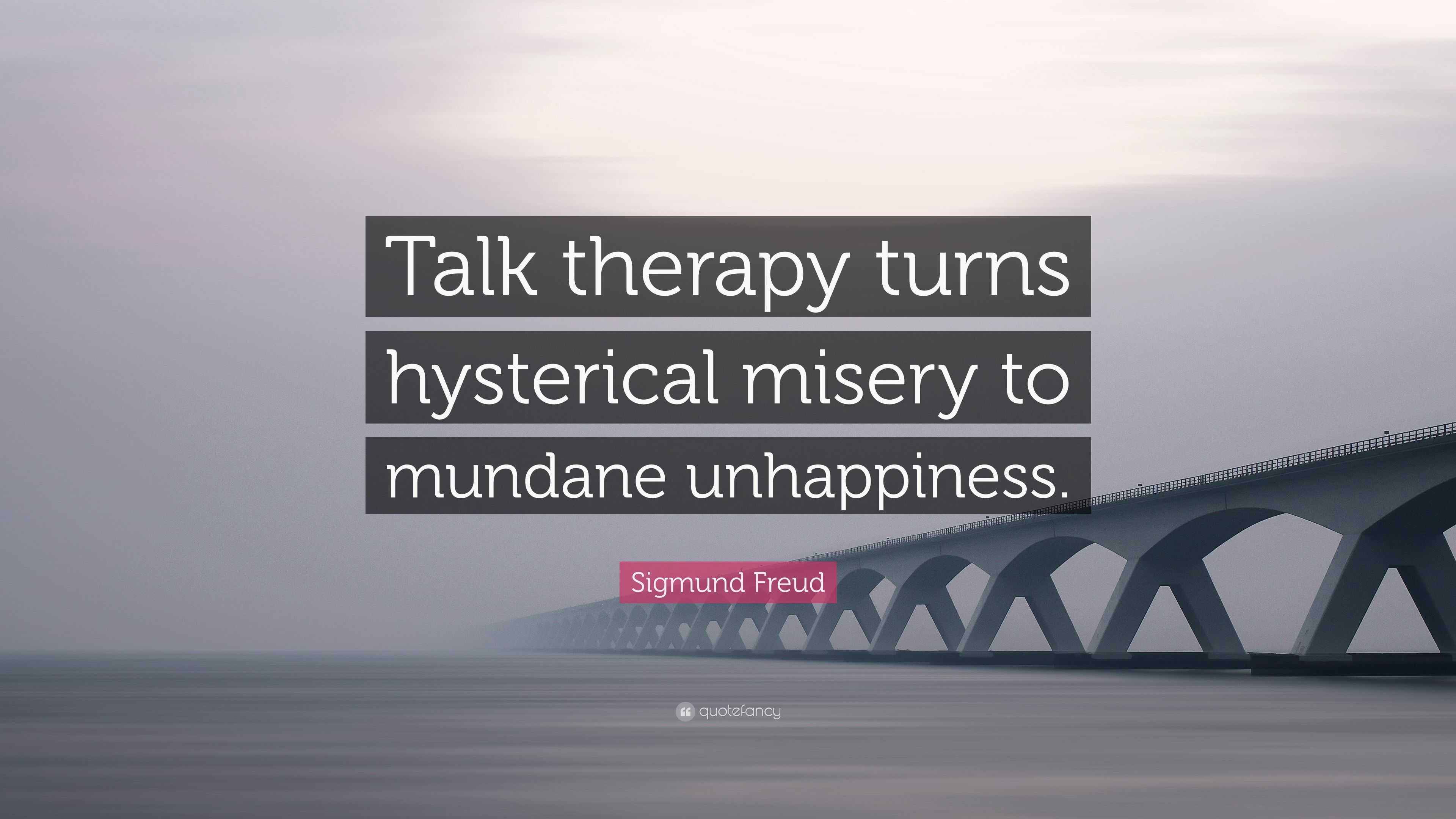 Sigmund Freud Quote “Talk therapy turns hysterical misery to mundane unhappiness.”