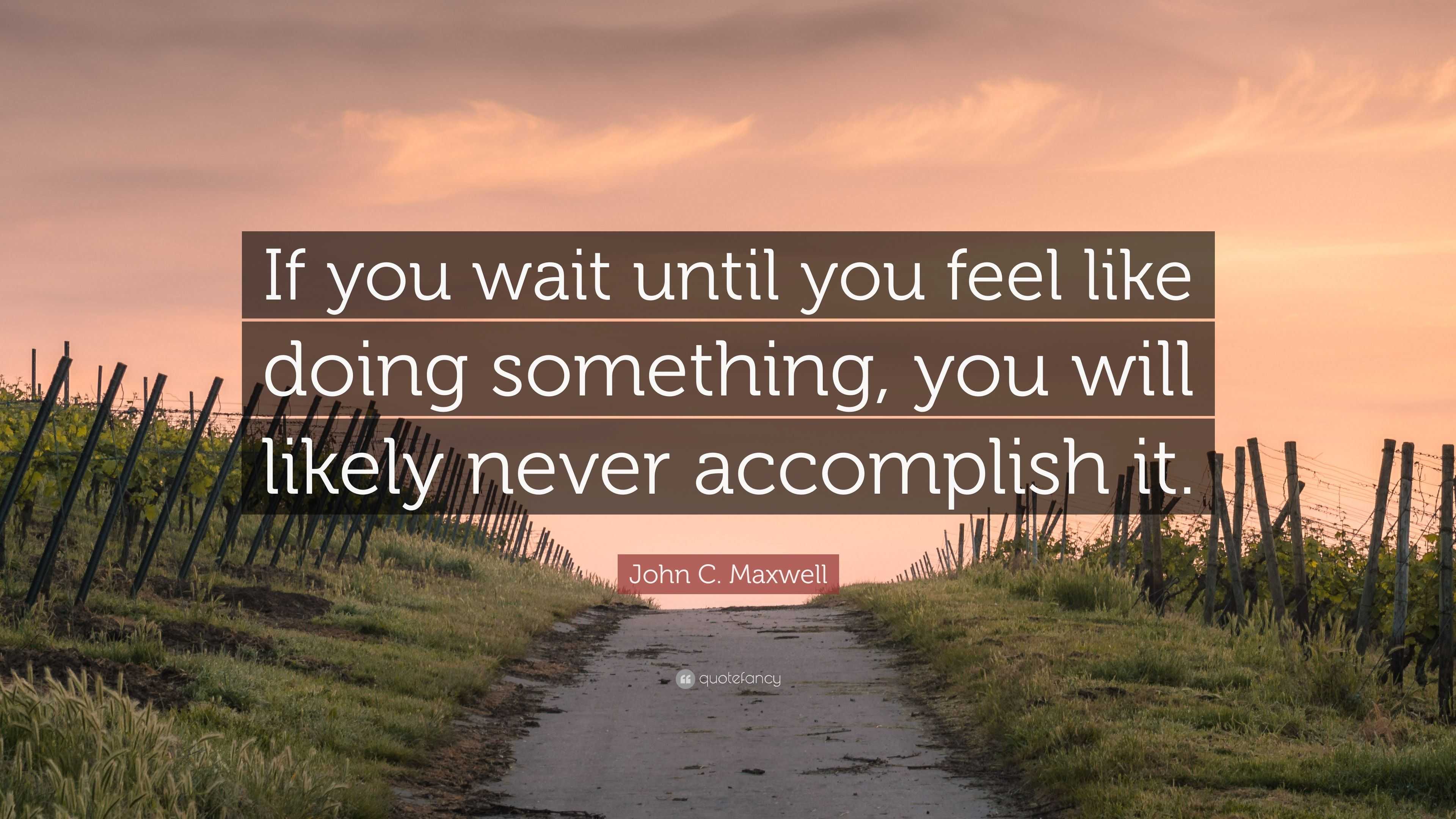 John C. Maxwell Quote: “If you wait until you feel like doing something ...