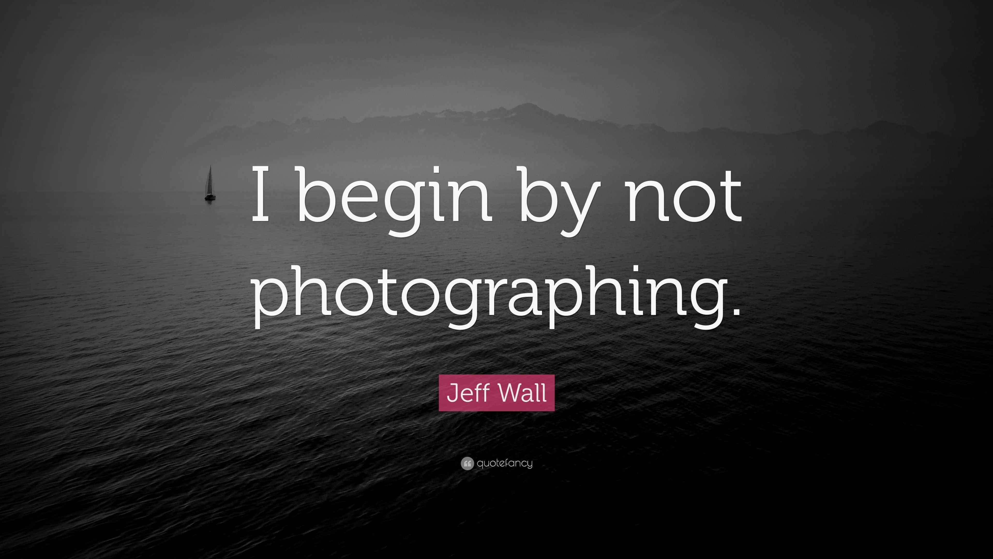 Jeff Wall Quote “I begin by not photographing.”