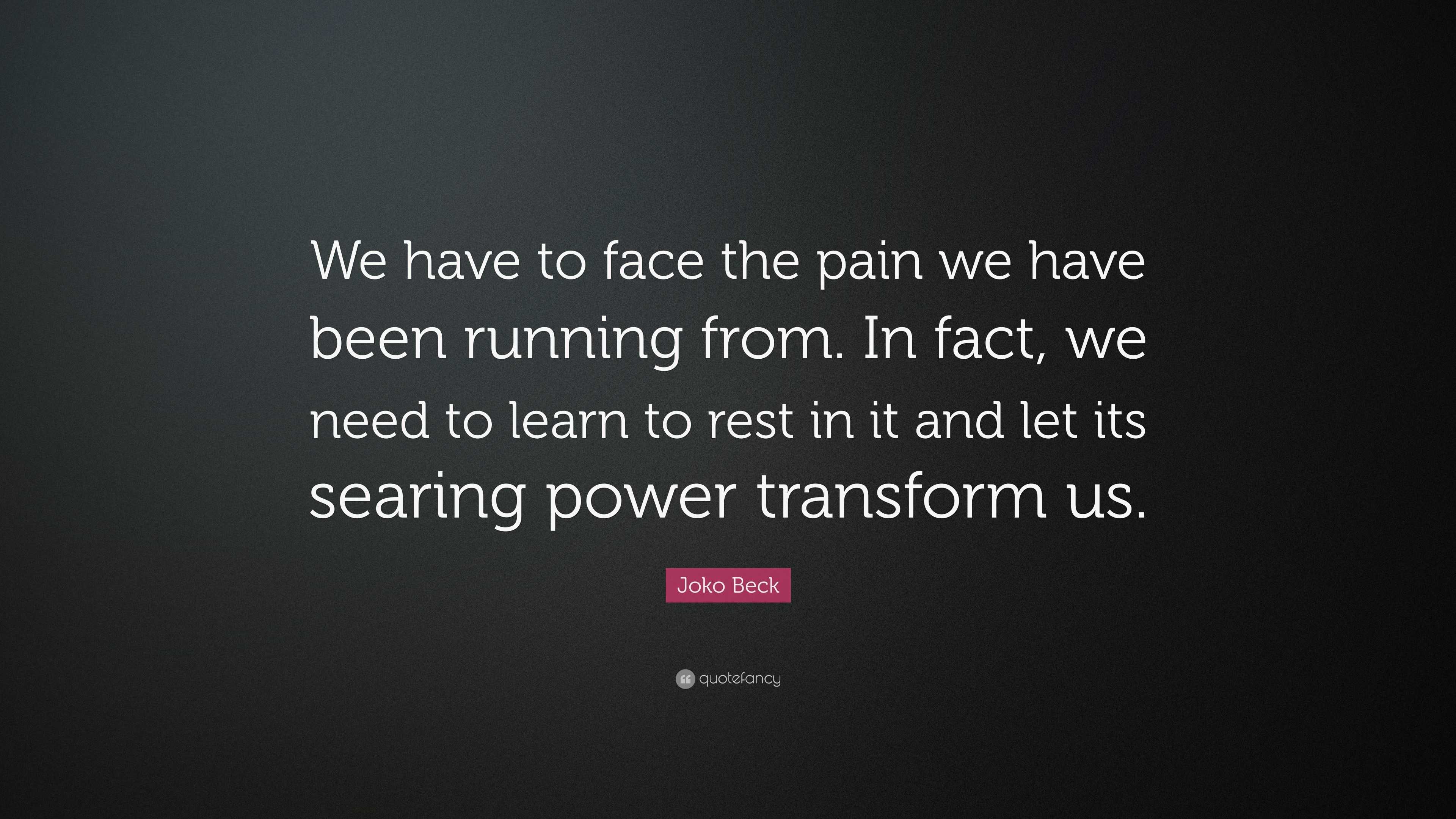 Joko Beck Quote We Have To Face The Pain We Have Been Running From In Fact We Need To Learn To Rest In It And Let Its Searing Power Tr