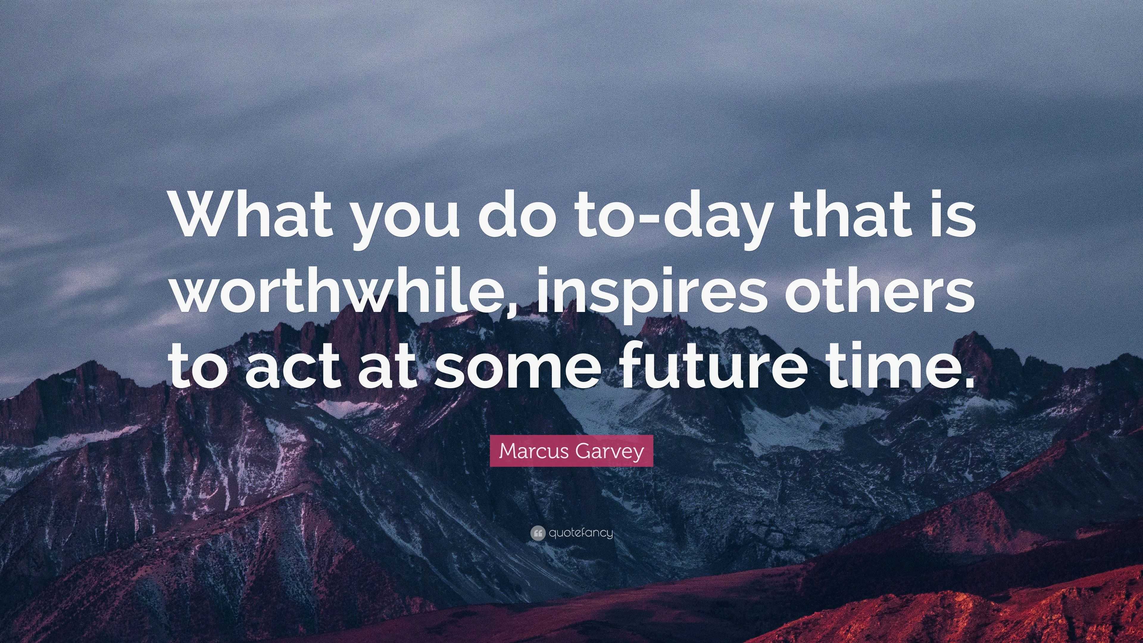 Marcus Garvey Quote: “What you do to-day that is worthwhile, inspires ...