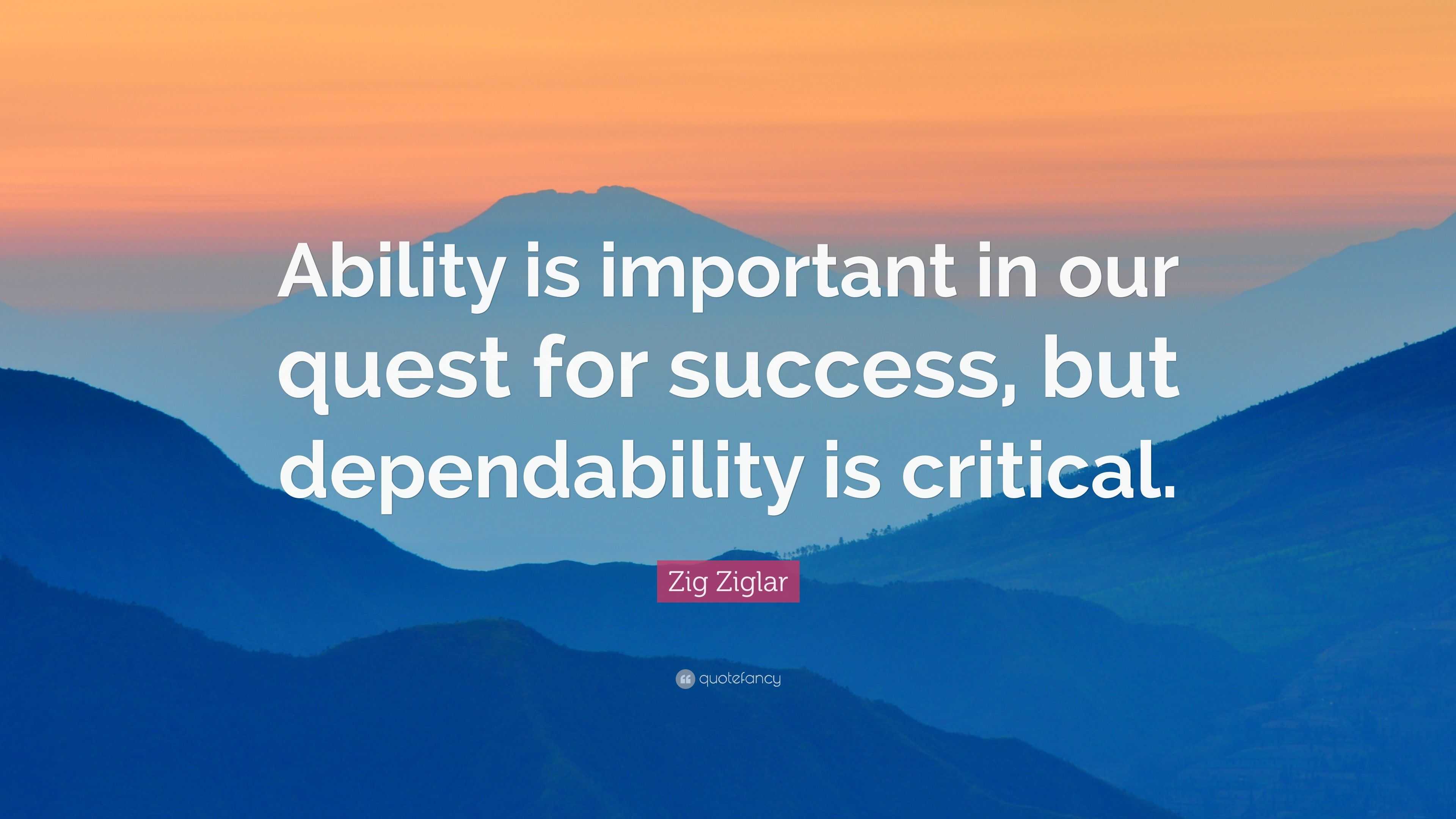 Zig Ziglar Quote: "Ability is important in our quest for success, but dependability is critical."