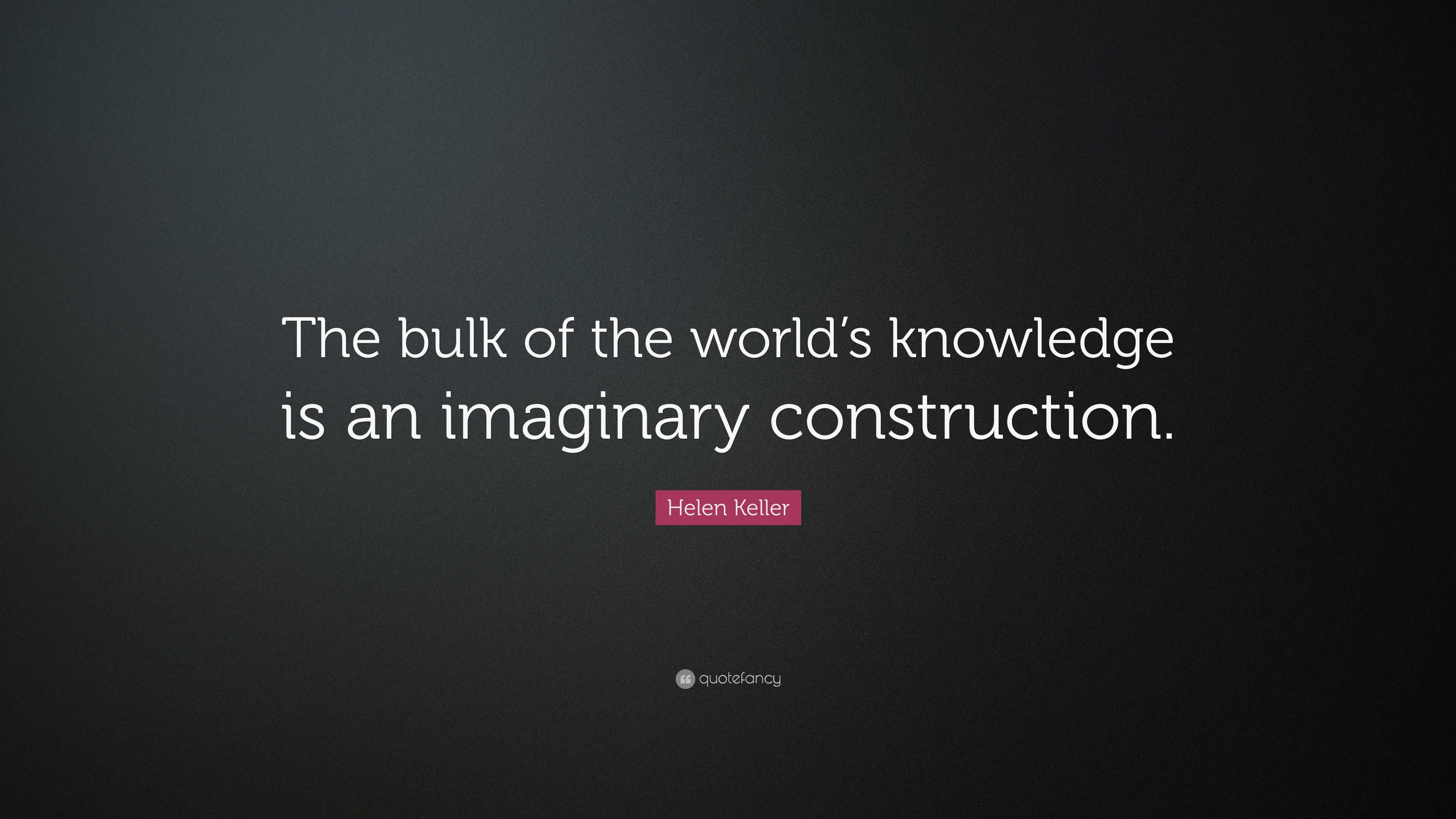 Helen Keller Quote: “The bulk of the world’s knowledge is an imaginary ...