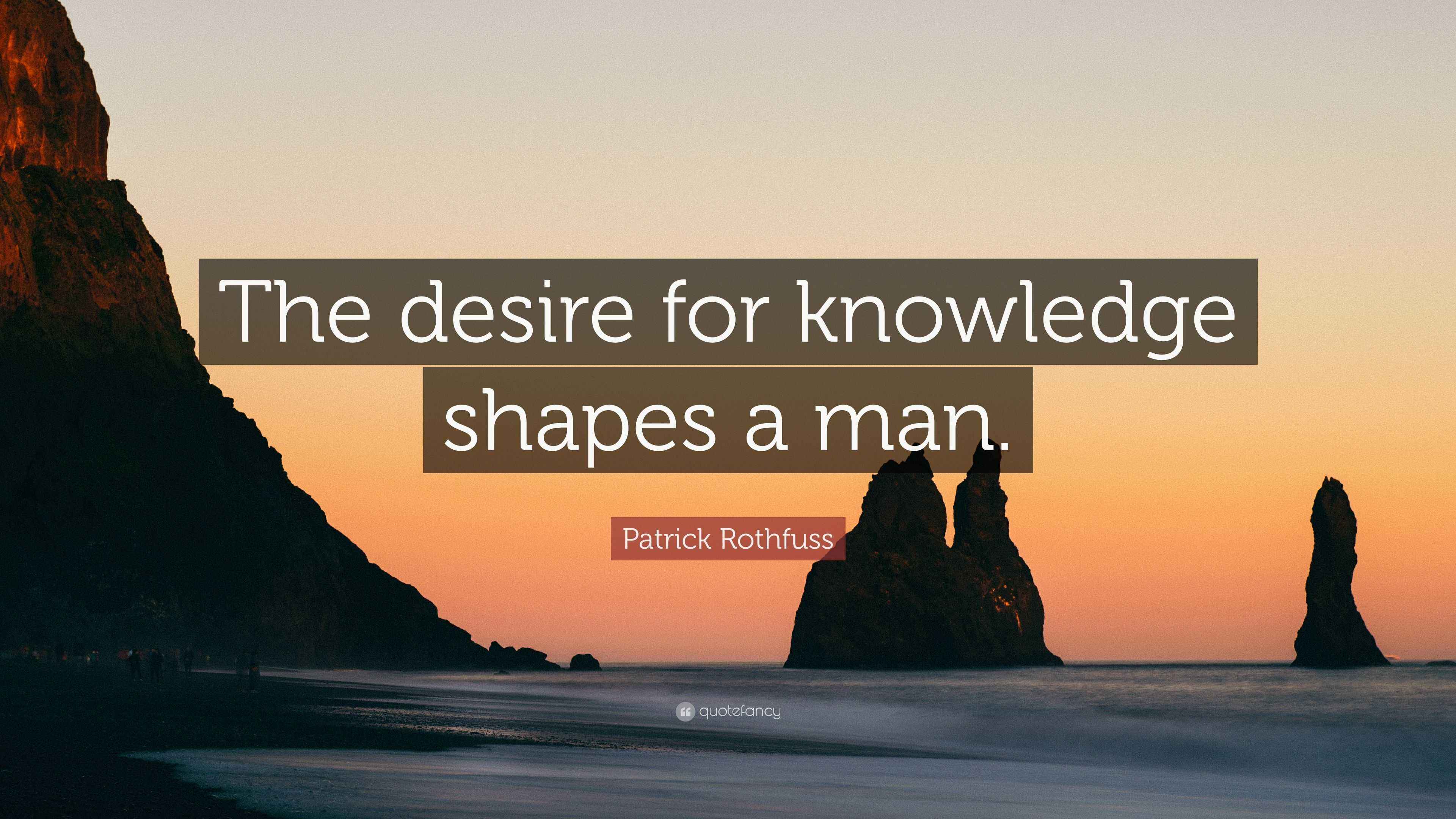 Patrick Rothfuss Quote “The desire for knowledge shapes a man.”