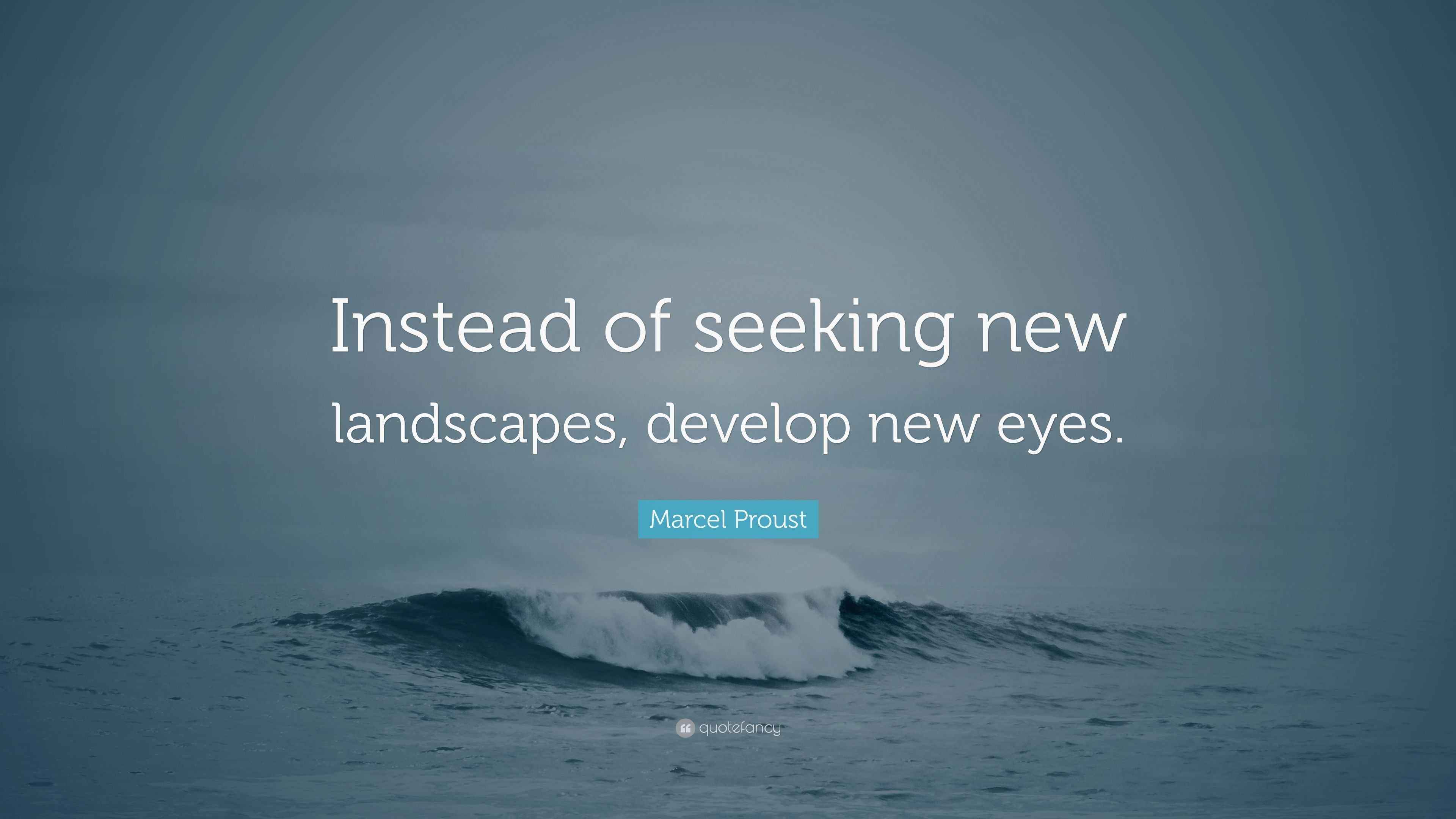 Marcel Proust Quote “Instead of seeking new landscapes, develop new eyes.”
