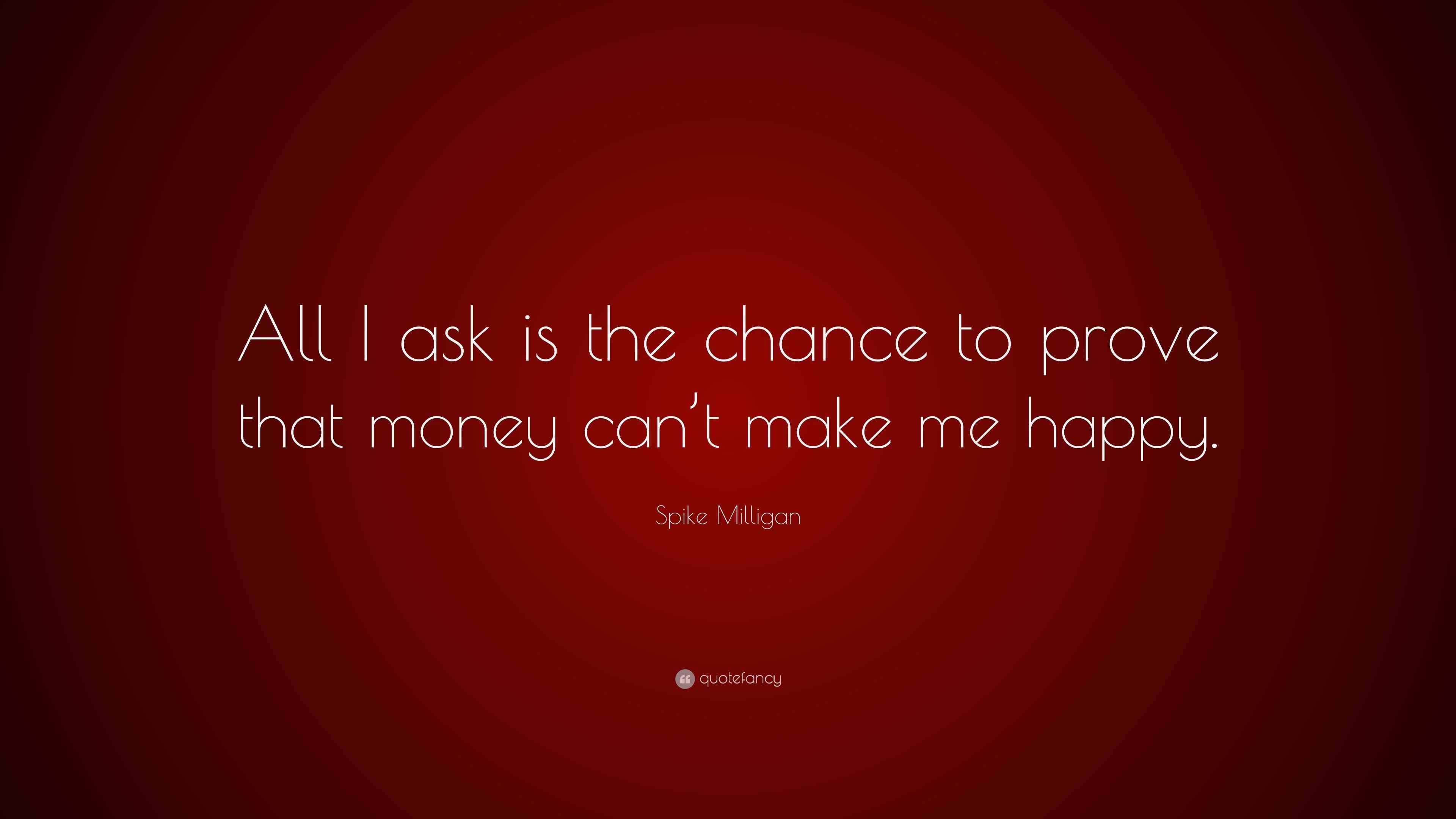 Spike Milligan Quote “All I ask is the chance to prove that money can