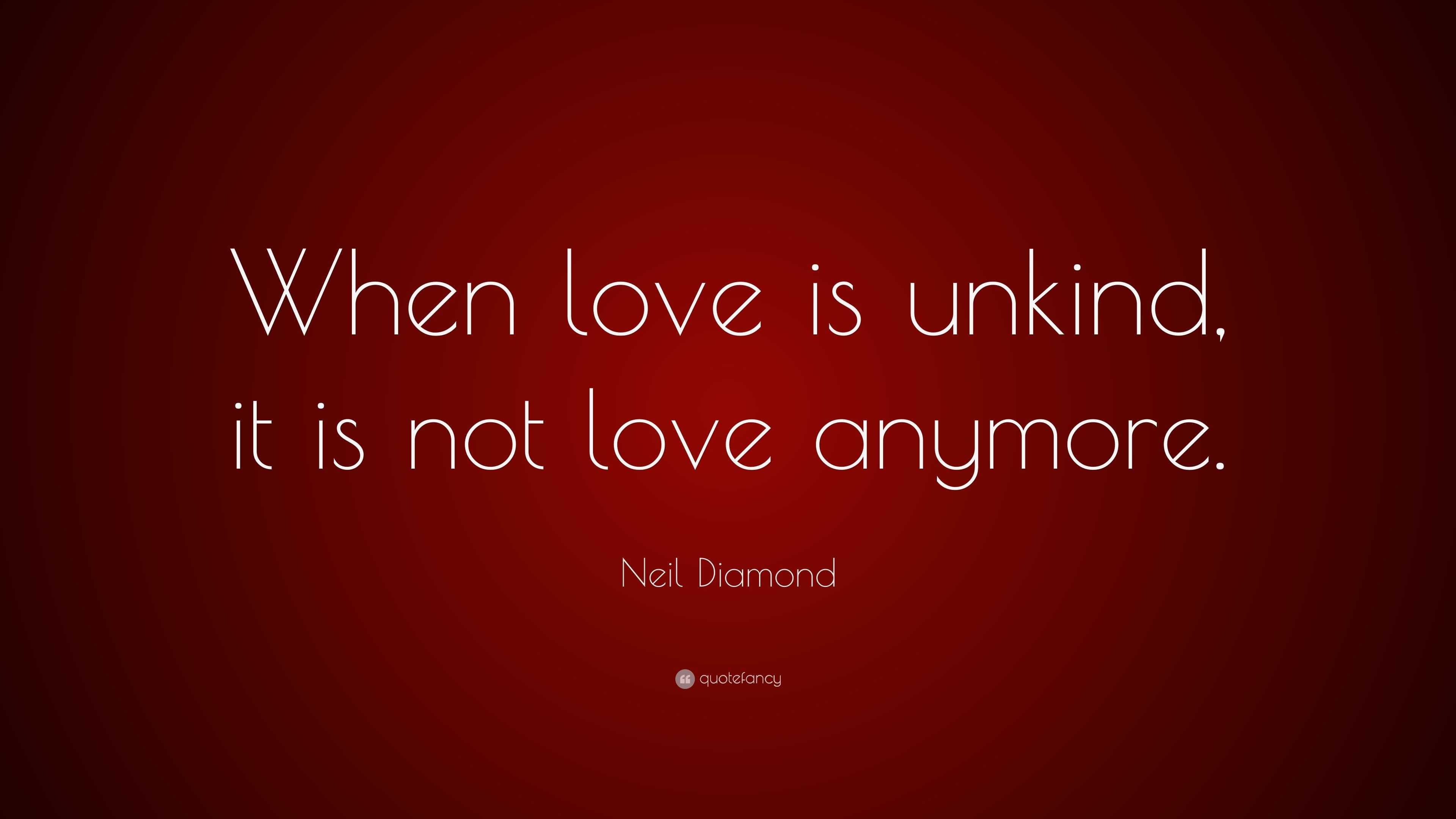 Neil Diamond Quote: “When love is unkind, it is not love anymore.”