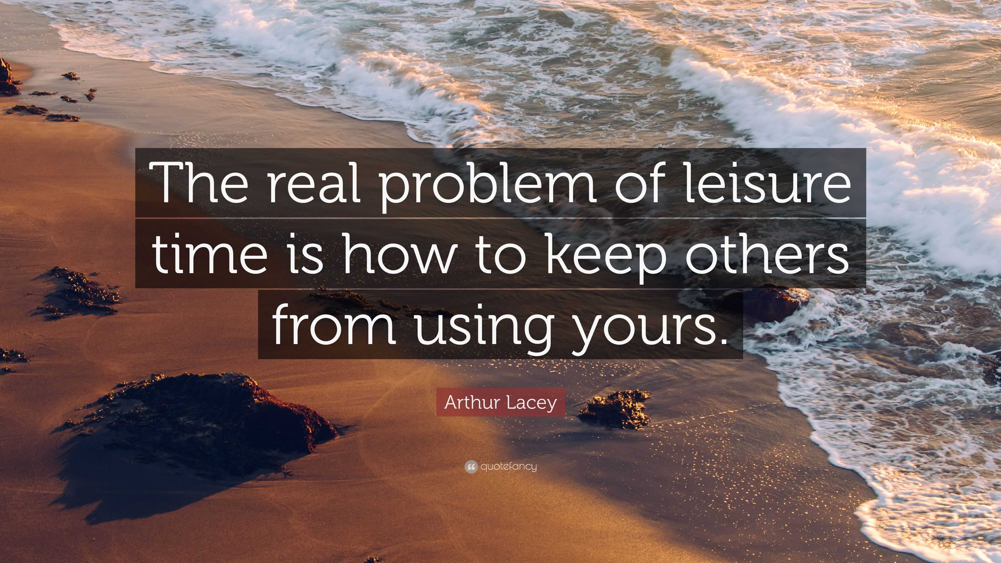 Arthur Lacey Quote: “The real problem of leisure time is how to keep ...