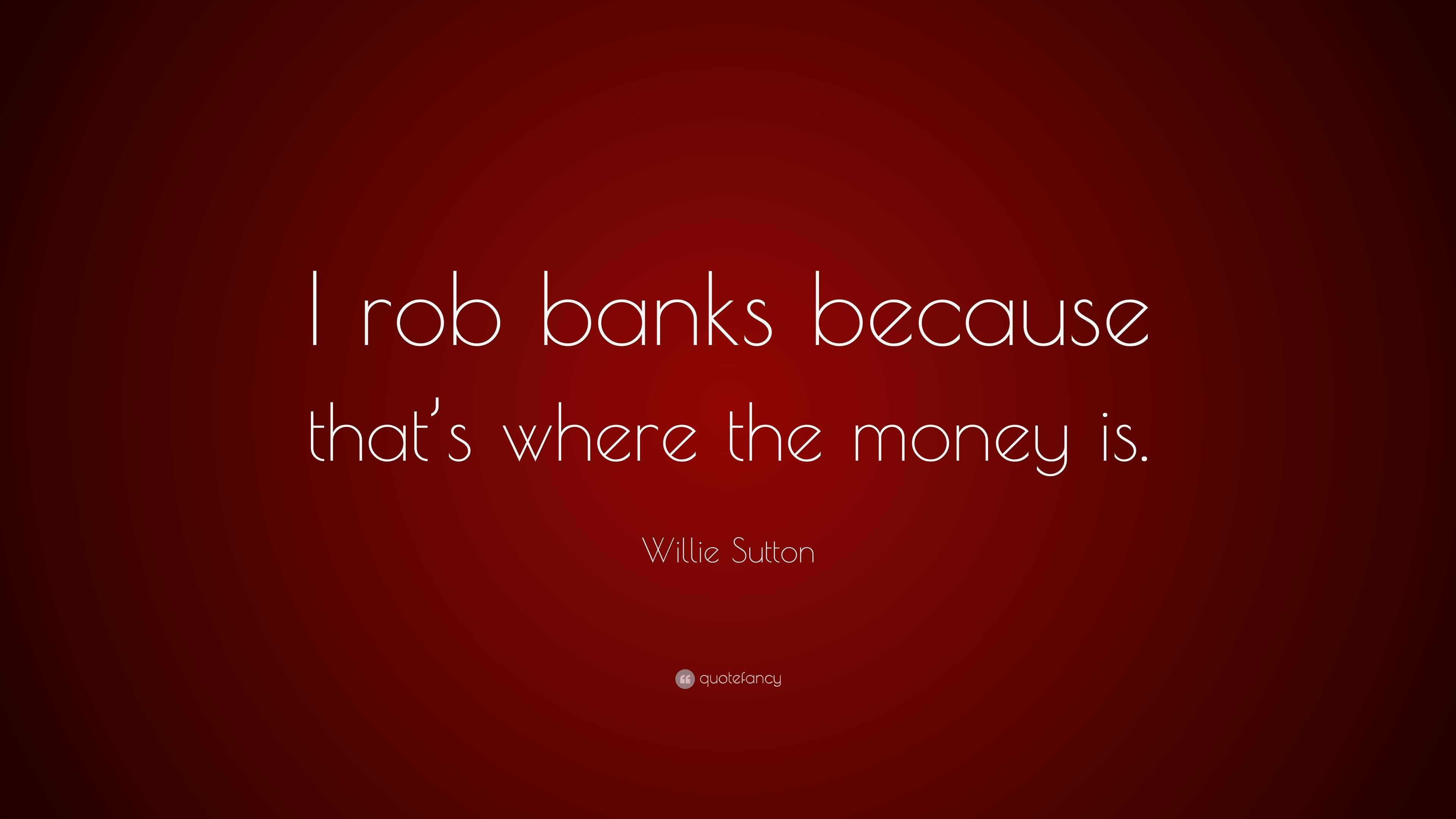 Willie Sutton Quote “I rob banks because that’s where the money is.”