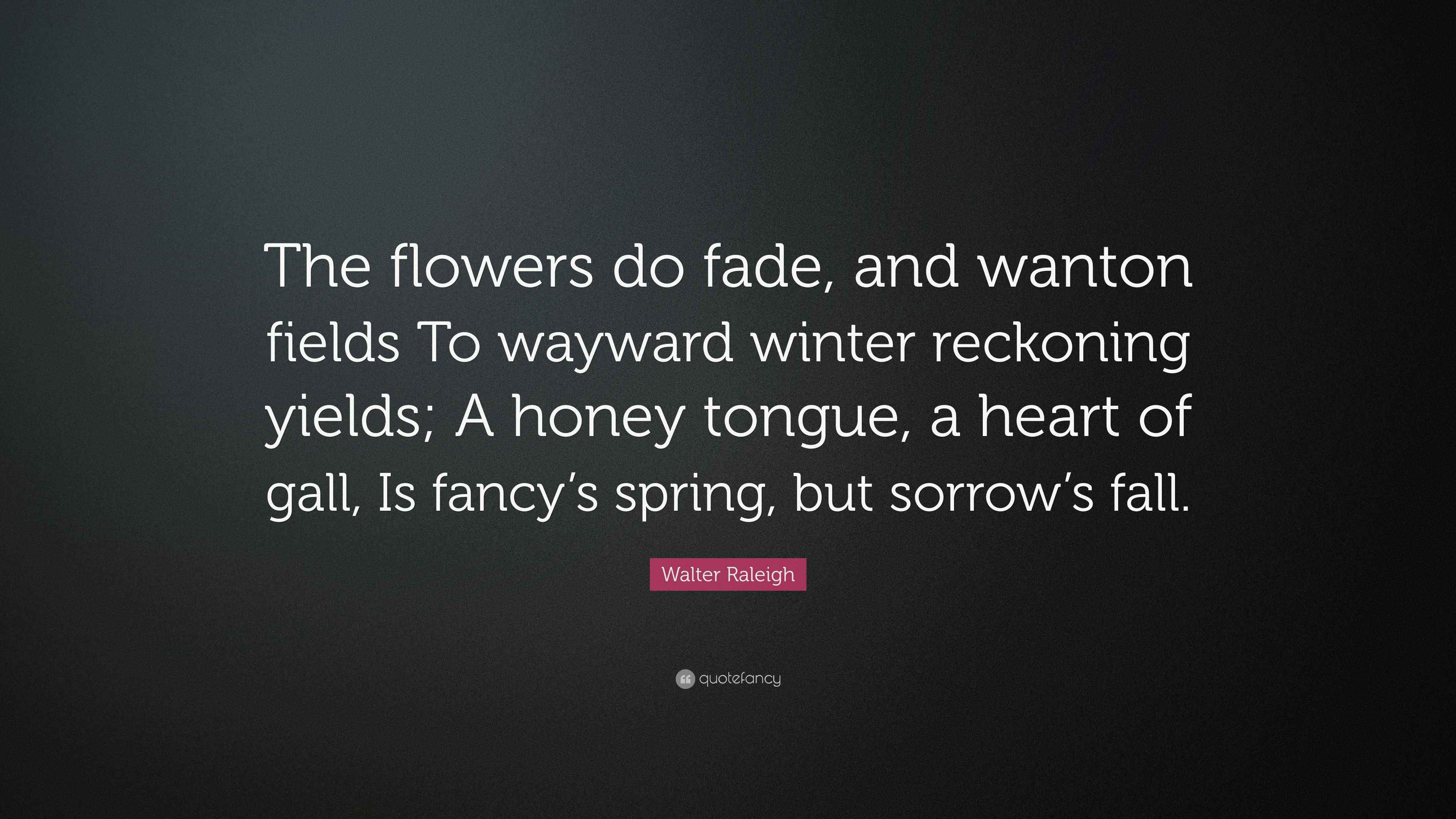 Walter Raleigh Quote “The flowers do fade, and wanton fields To
