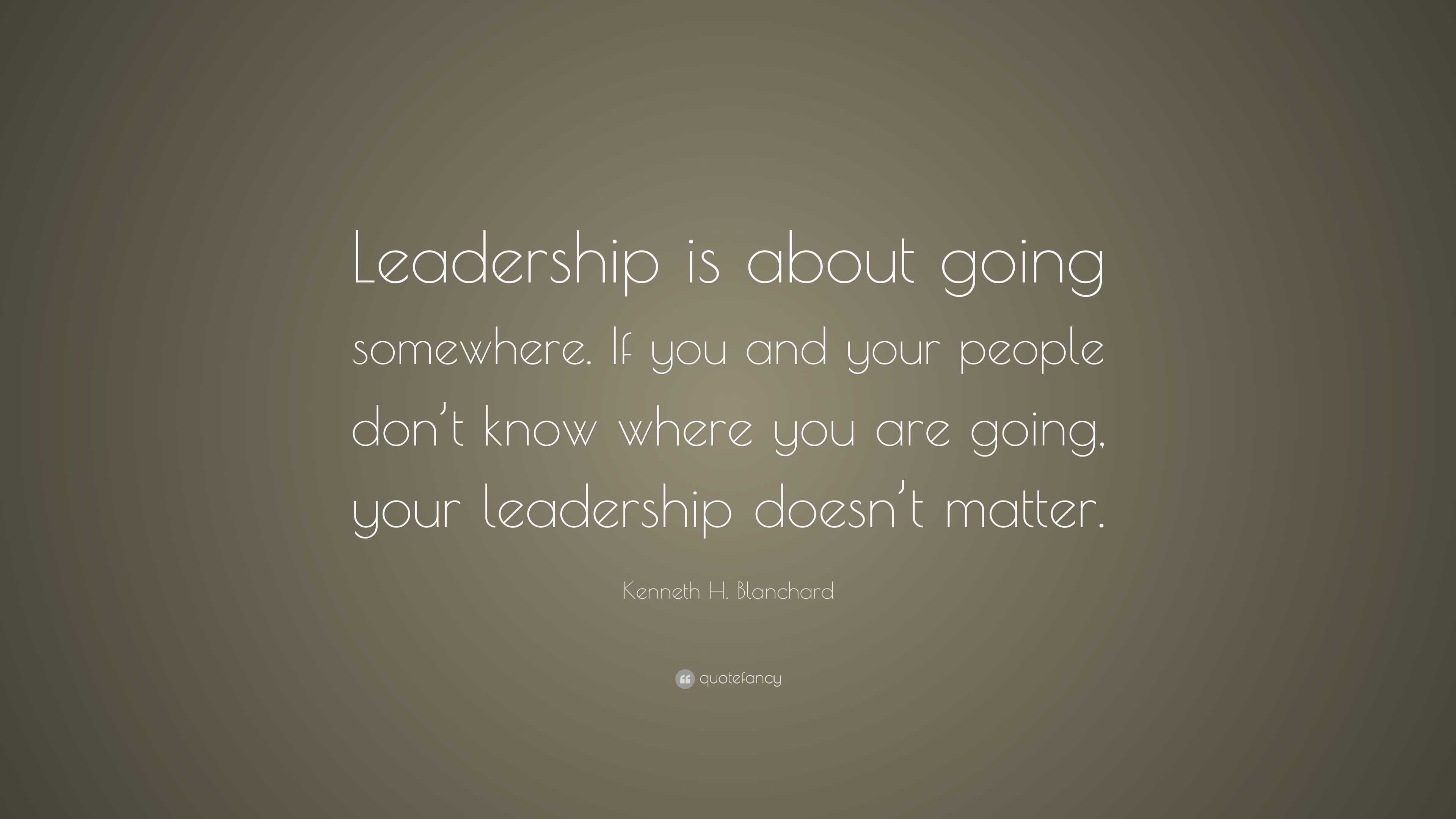 Kenneth H. Blanchard Quote: “Leadership is about going somewhere. If ...