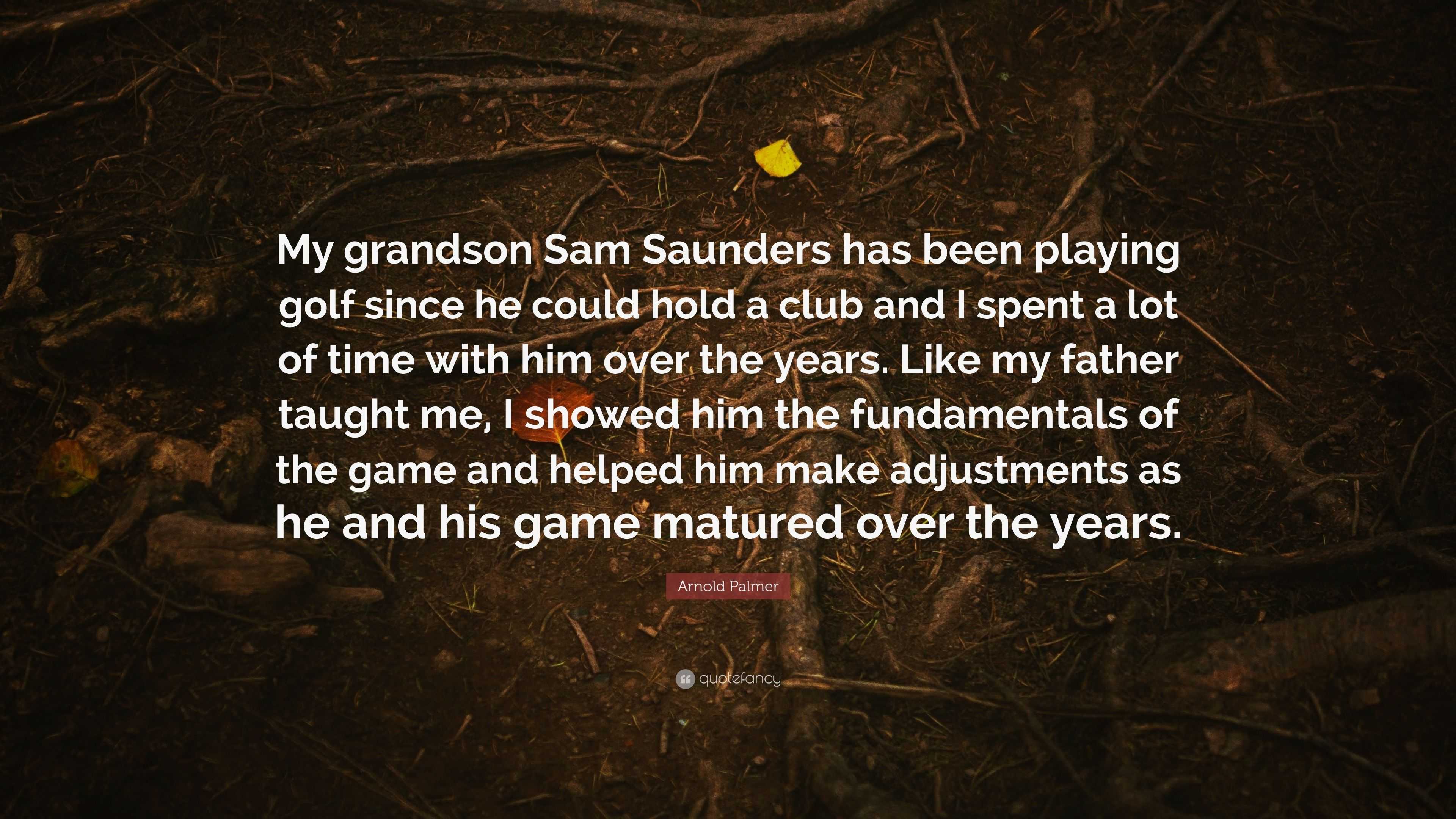 Arnold Palmer Quote: “My grandson Sam Saunders has been playing golf since  he could hold a club and I spent a lot of time with him over the ye...”