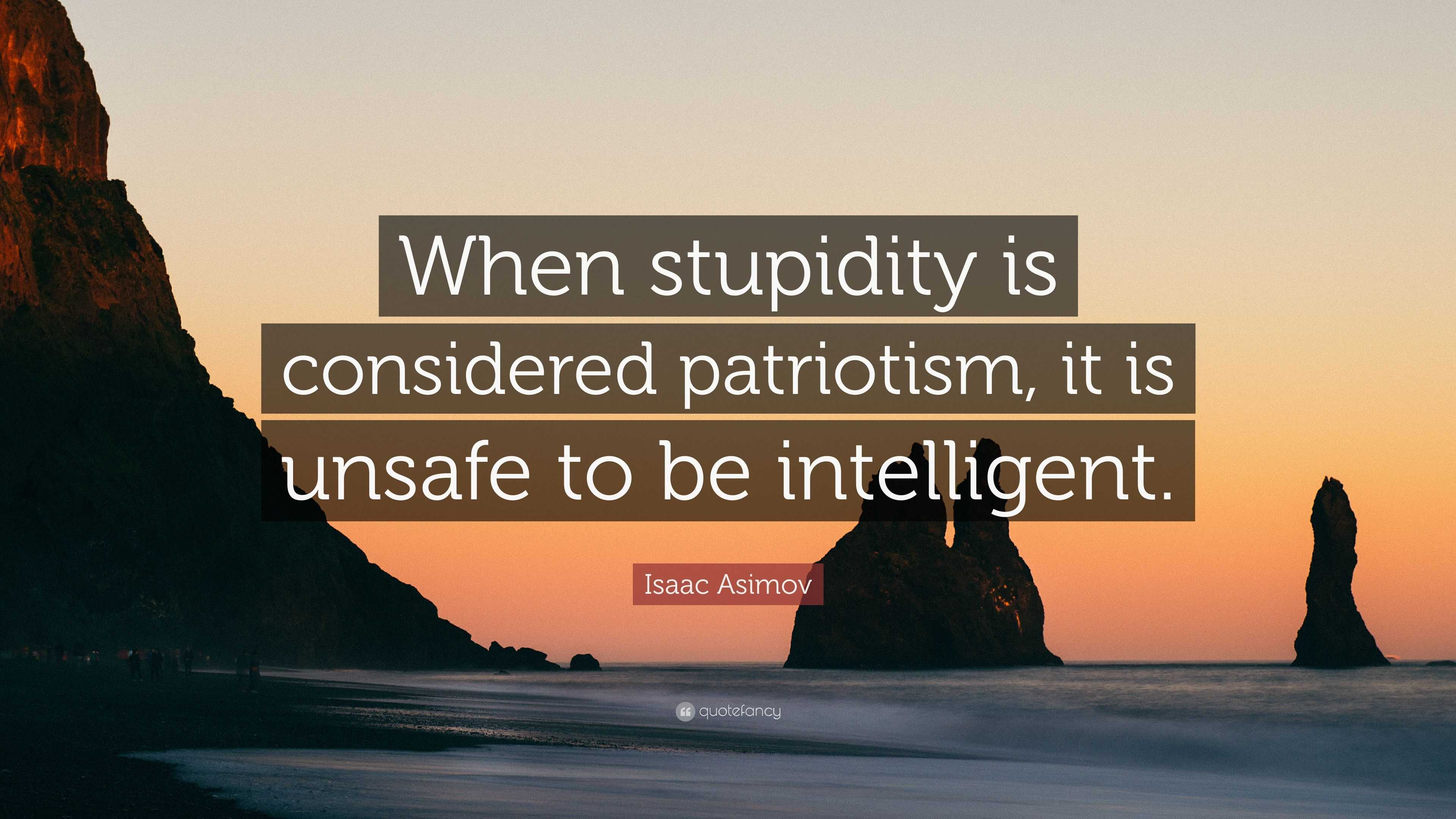 Isaac Asimov Quote When Stupidity Is Considered Patriotism It Is Unsafe To Be Intelligent