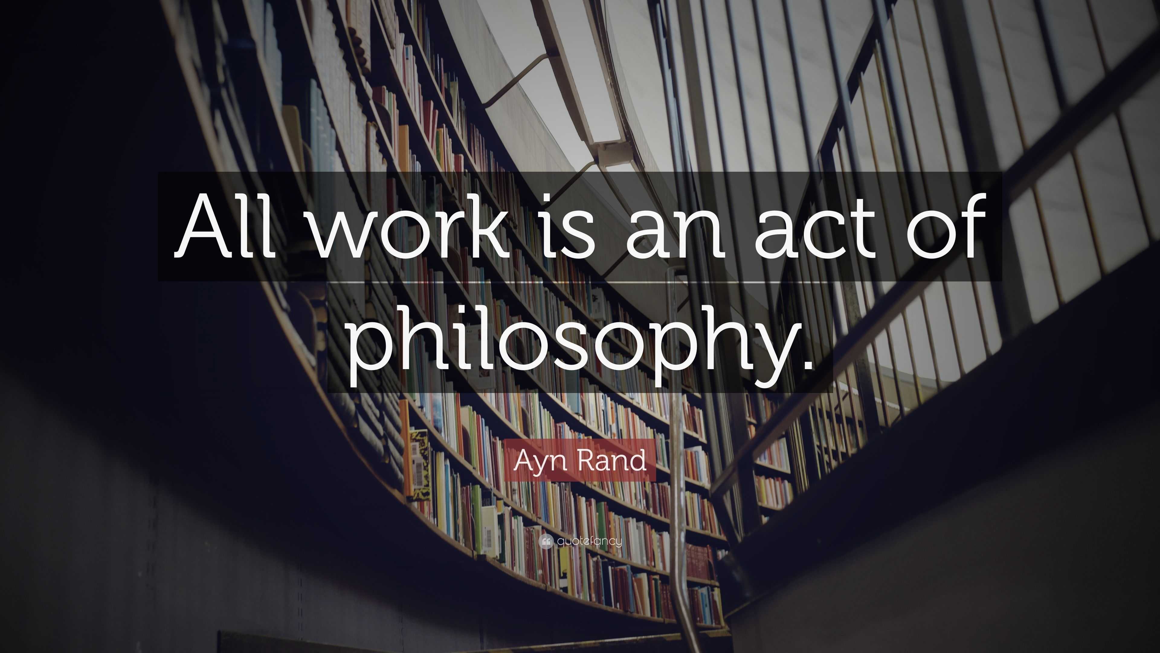 Ayn Rand Quote: “All work is an act of philosophy.”