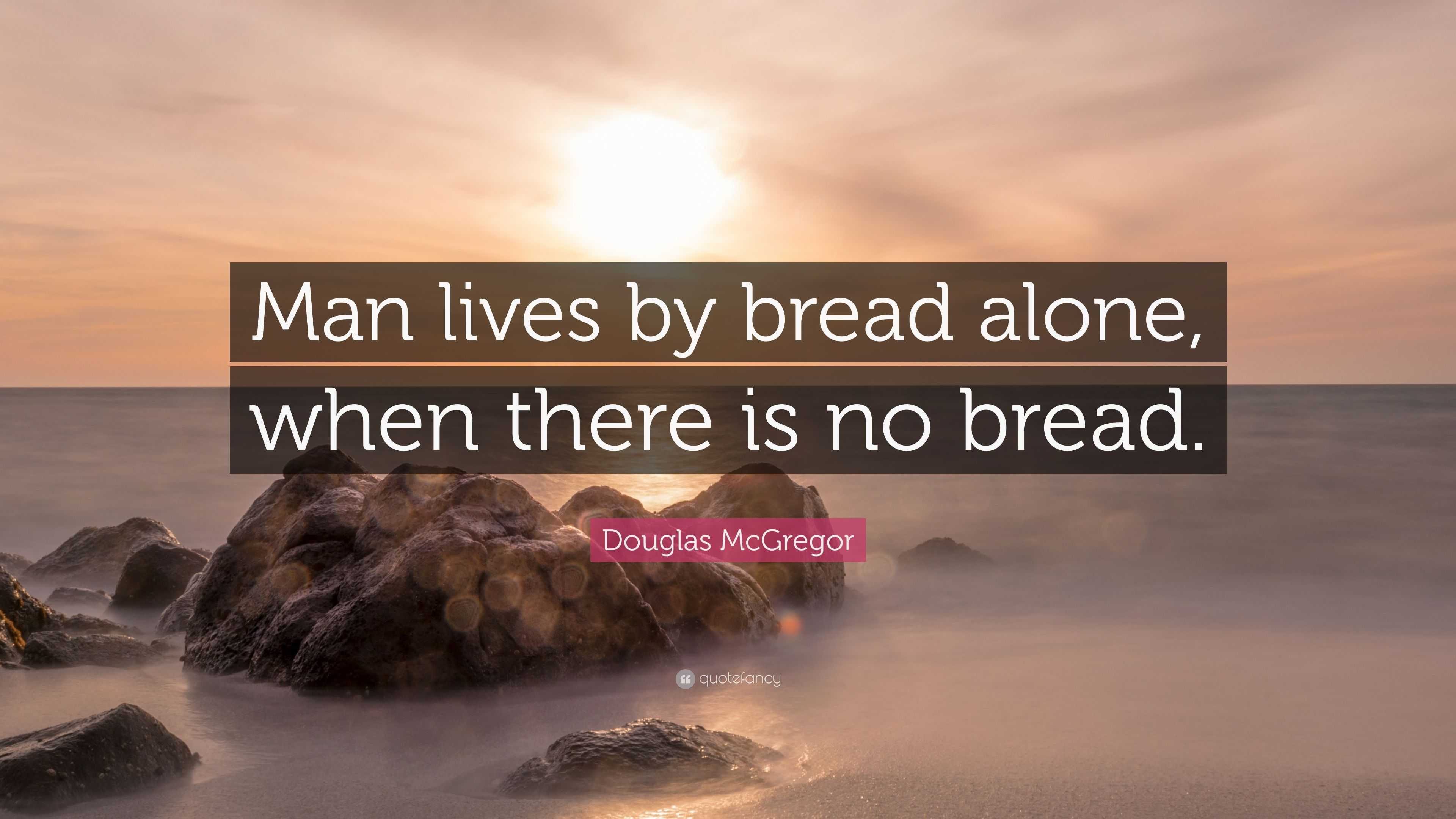 Douglas McGregor Quote: “Man lives by bread alone, when there is no bread.”