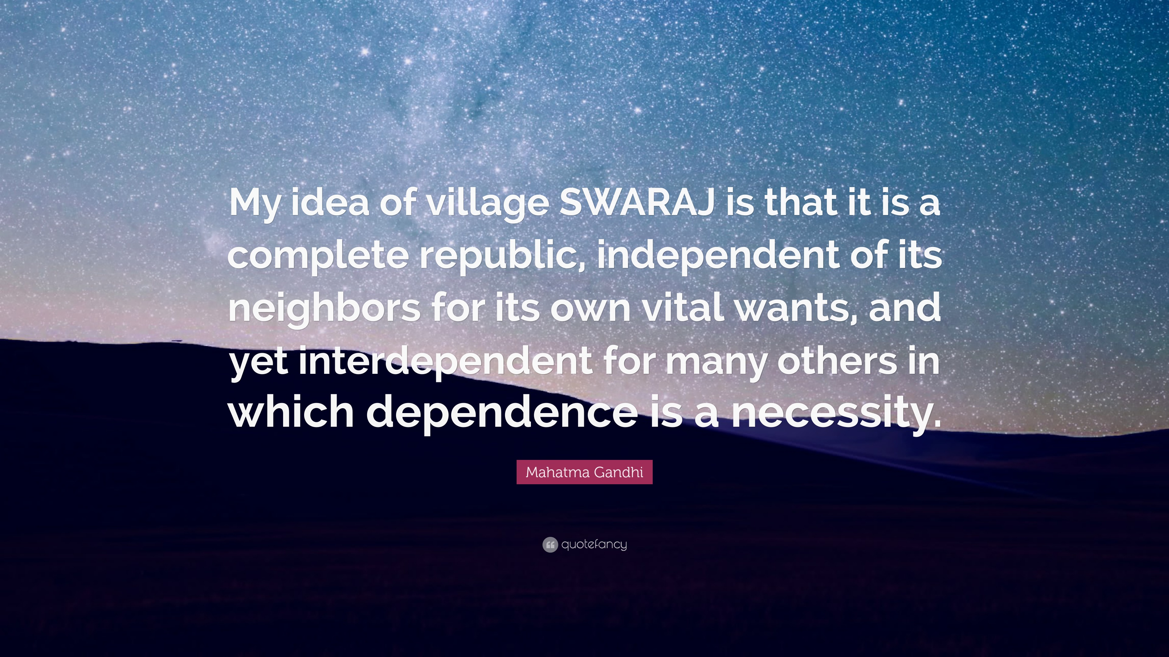 Mahatma Gandhi Quote “My idea of village SWARAJ is that is a complete republic, independent of