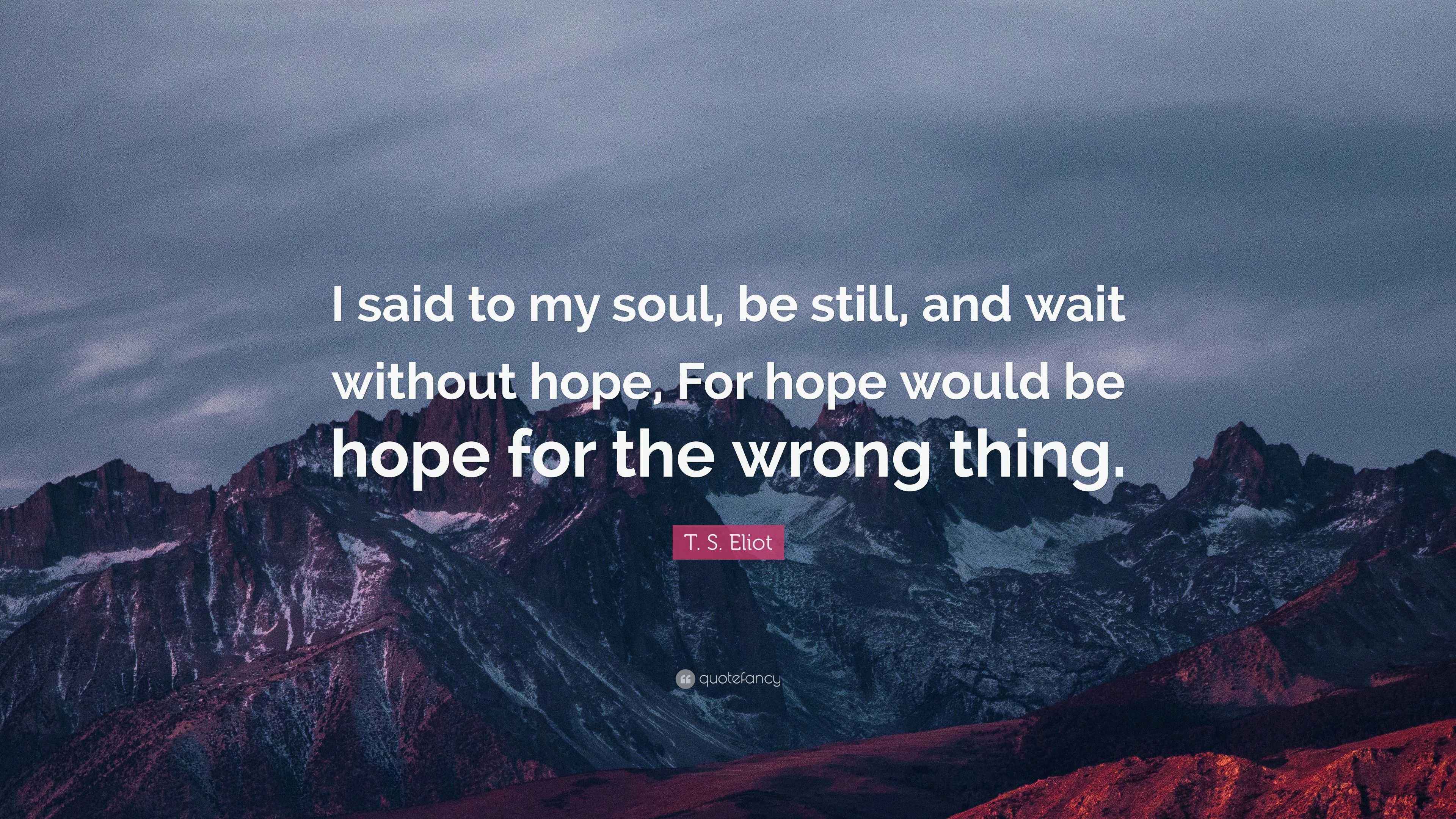 T. S. Eliot Quote “I said to my soul, be still, and wait without hope, For hope would be hope