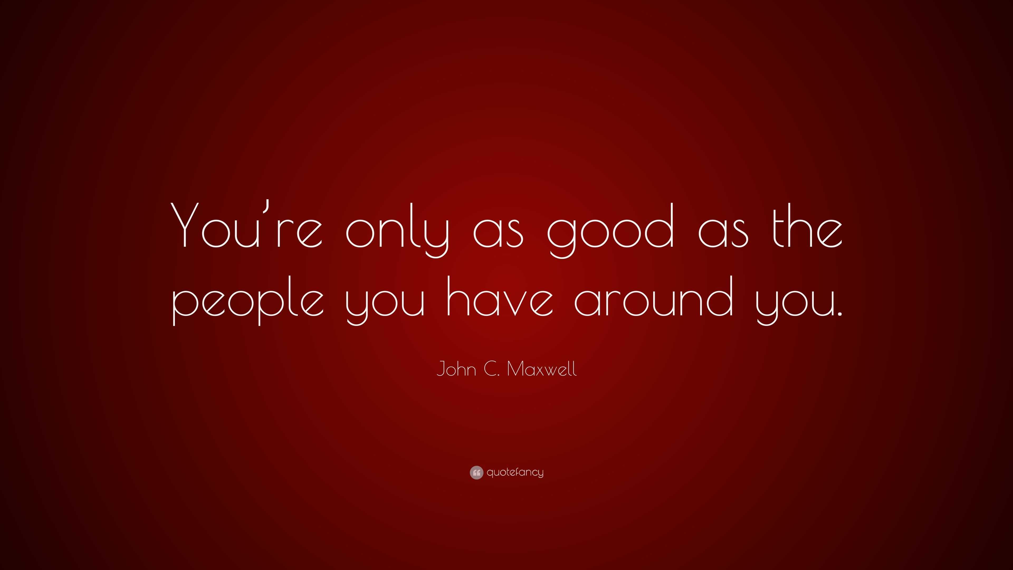 John C Maxwell Quote You Re Only As Good As The People You Have Around You
