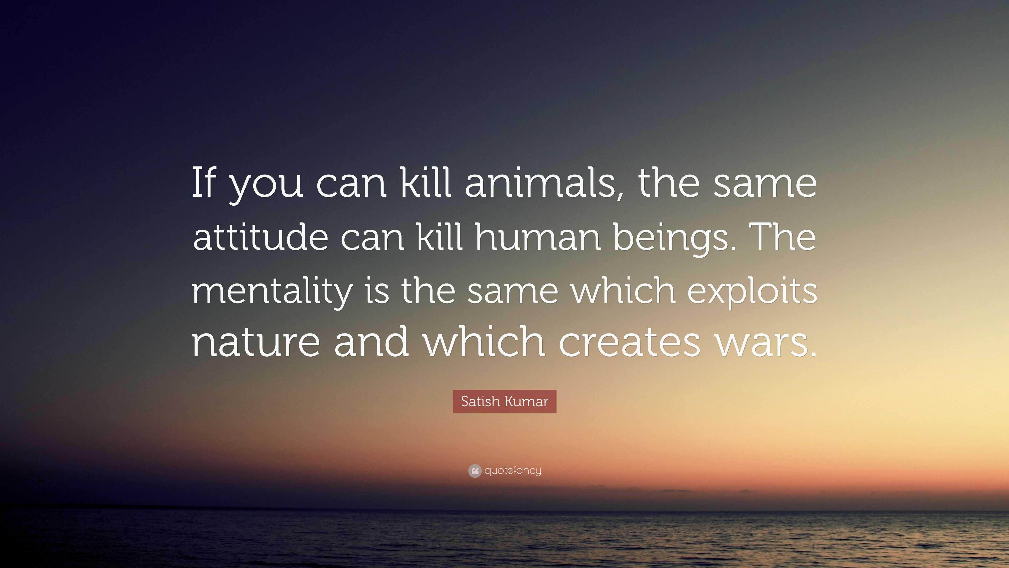 Satish Kumar Quote: “If you can kill animals, the same attitude can ...